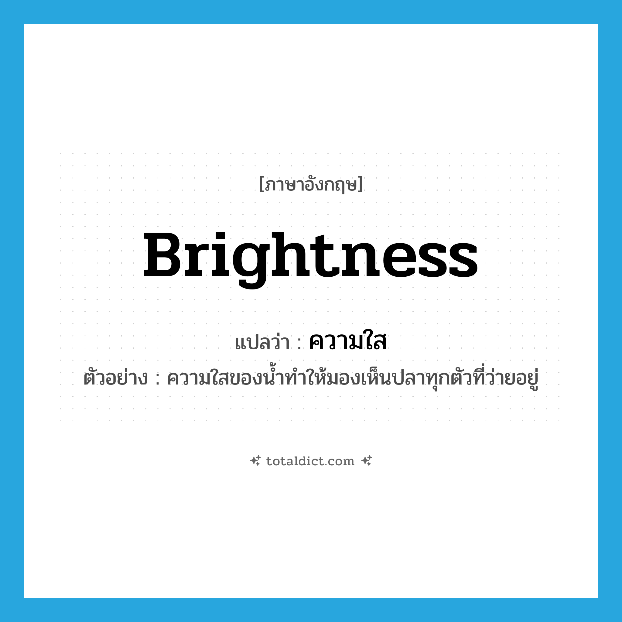 brightness แปลว่า?, คำศัพท์ภาษาอังกฤษ brightness แปลว่า ความใส ประเภท N ตัวอย่าง ความใสของน้ำทำให้มองเห็นปลาทุกตัวที่ว่ายอยู่ หมวด N