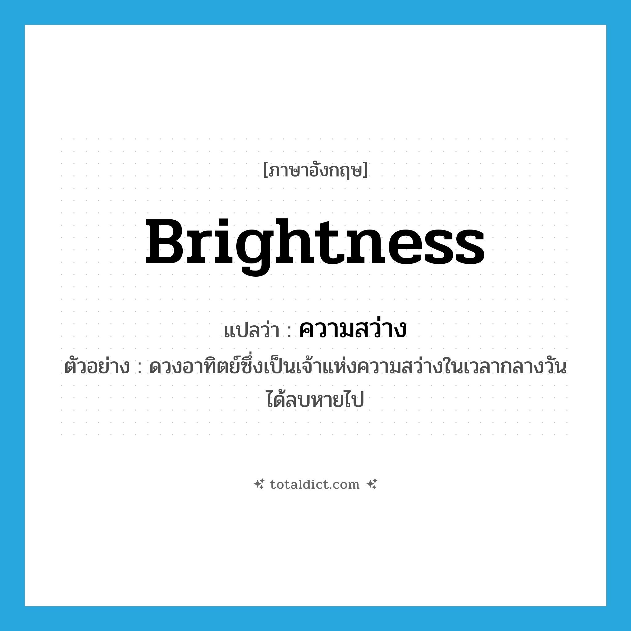 brightness แปลว่า?, คำศัพท์ภาษาอังกฤษ brightness แปลว่า ความสว่าง ประเภท N ตัวอย่าง ดวงอาทิตย์ซึ่งเป็นเจ้าแห่งความสว่างในเวลากลางวันได้ลบหายไป หมวด N