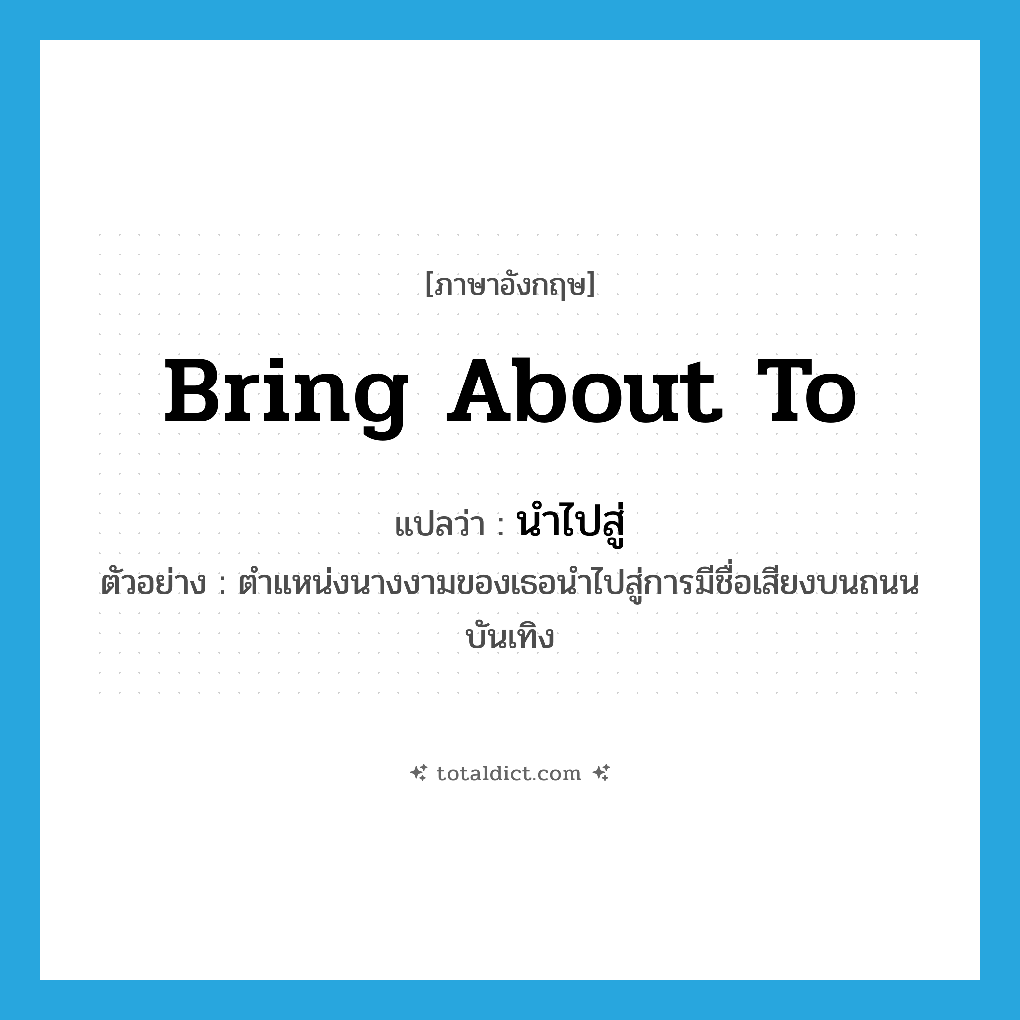 bring about to แปลว่า?, คำศัพท์ภาษาอังกฤษ bring about to แปลว่า นำไปสู่ ประเภท V ตัวอย่าง ตำแหน่งนางงามของเธอนำไปสู่การมีชื่อเสียงบนถนนบันเทิง หมวด V