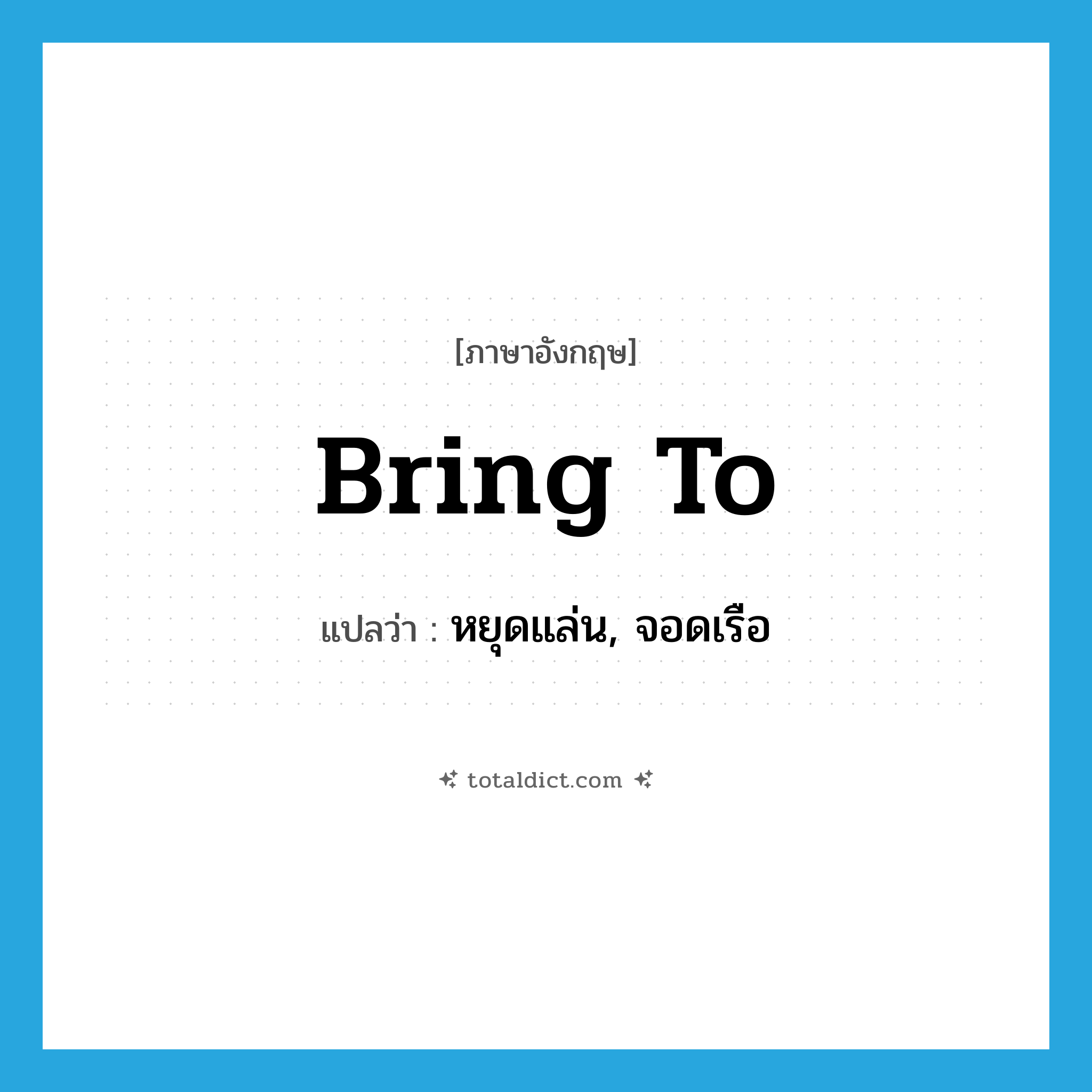 bring to แปลว่า?, คำศัพท์ภาษาอังกฤษ bring to แปลว่า หยุดแล่น, จอดเรือ ประเภท PHRV หมวด PHRV