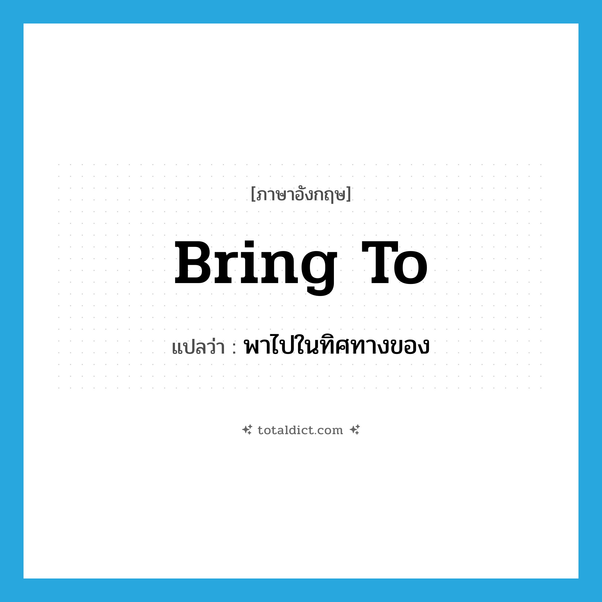 bring to แปลว่า?, คำศัพท์ภาษาอังกฤษ bring to แปลว่า พาไปในทิศทางของ ประเภท PHRV หมวด PHRV