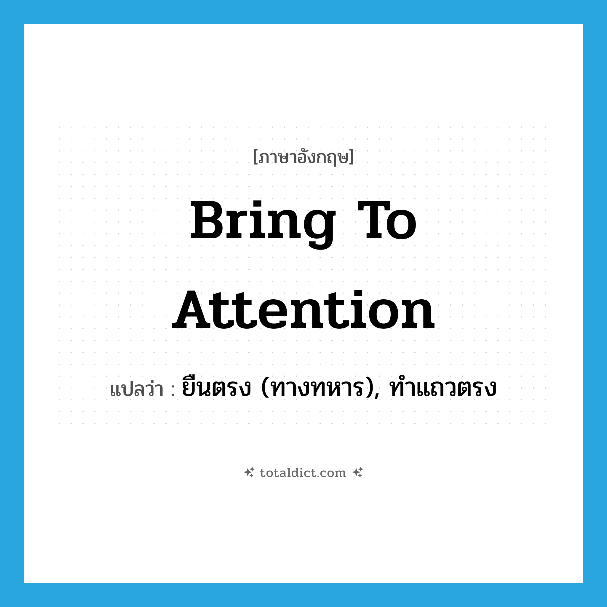 bring to attention แปลว่า?, คำศัพท์ภาษาอังกฤษ bring to attention แปลว่า ยืนตรง (ทางทหาร), ทำแถวตรง ประเภท IDM หมวด IDM