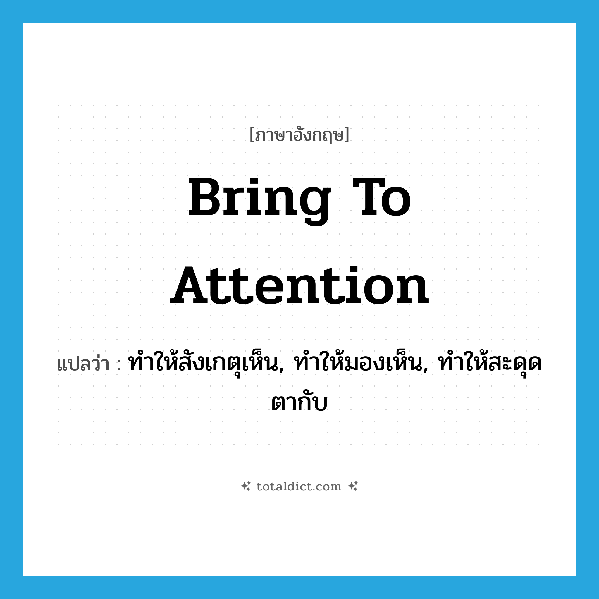 bring to attention แปลว่า?, คำศัพท์ภาษาอังกฤษ bring to attention แปลว่า ทำให้สังเกตุเห็น, ทำให้มองเห็น, ทำให้สะดุดตากับ ประเภท IDM หมวด IDM