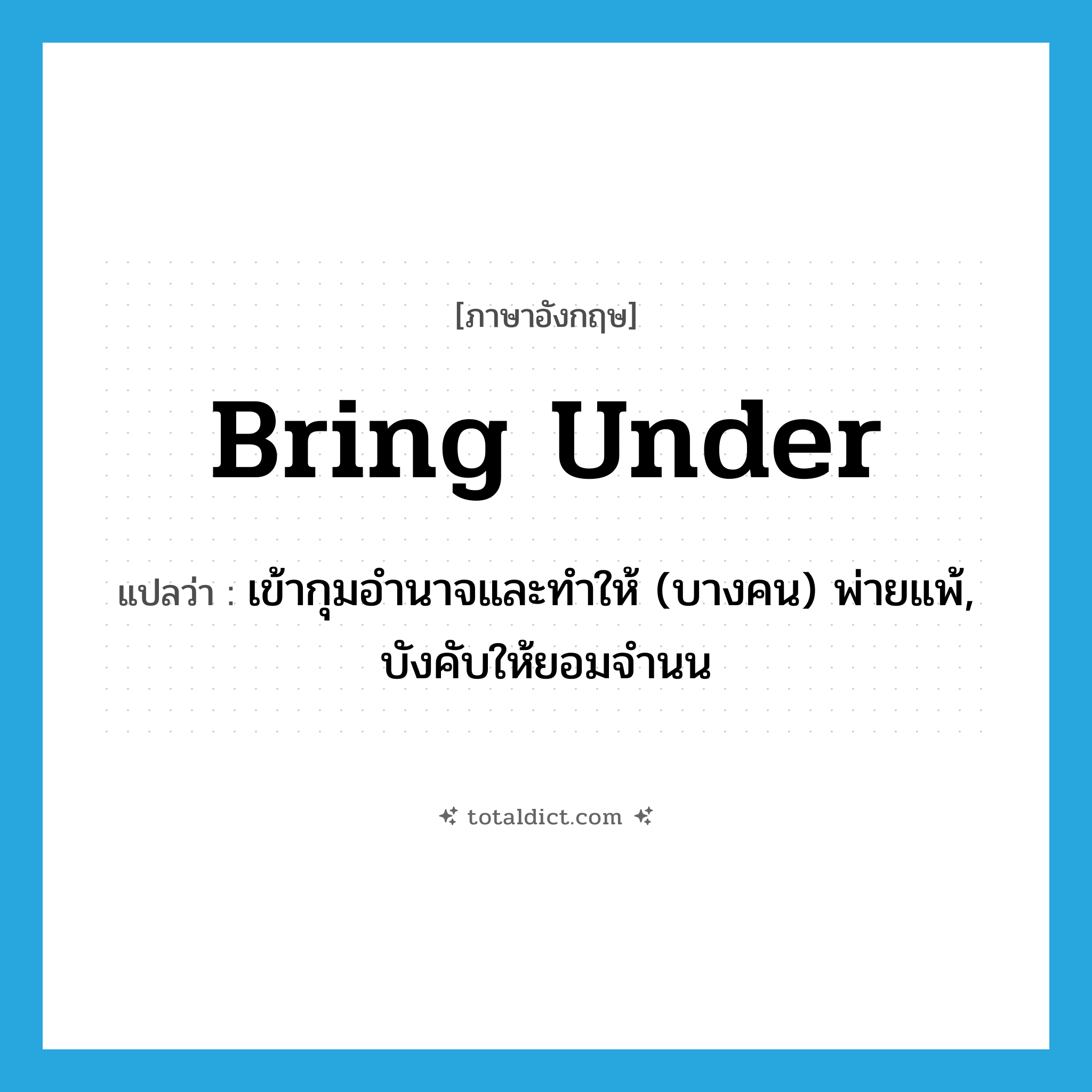 bring under แปลว่า?, คำศัพท์ภาษาอังกฤษ bring under แปลว่า เข้ากุมอำนาจและทำให้ (บางคน) พ่ายแพ้, บังคับให้ยอมจำนน ประเภท PHRV หมวด PHRV