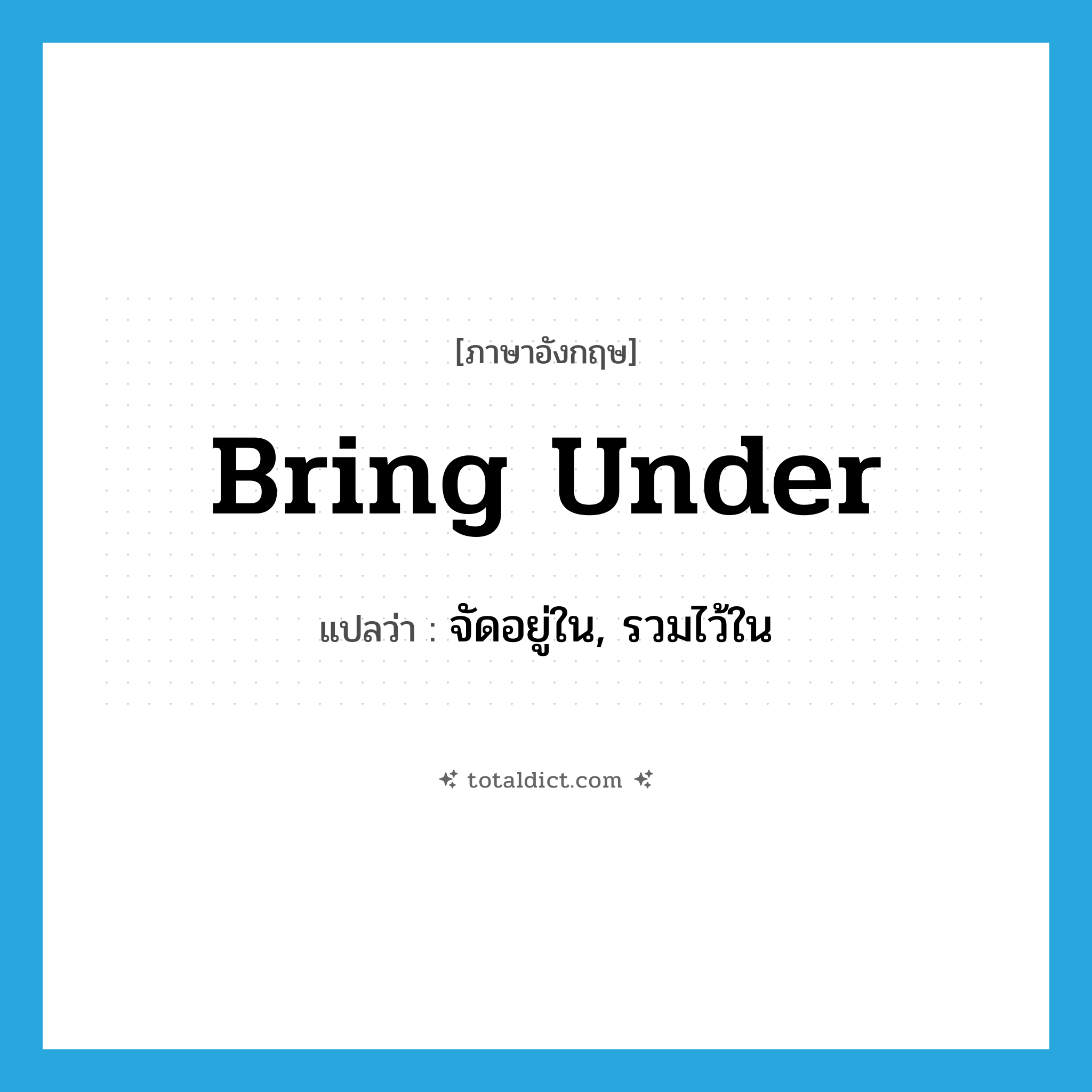 bring under แปลว่า?, คำศัพท์ภาษาอังกฤษ bring under แปลว่า จัดอยู่ใน, รวมไว้ใน ประเภท PHRV หมวด PHRV