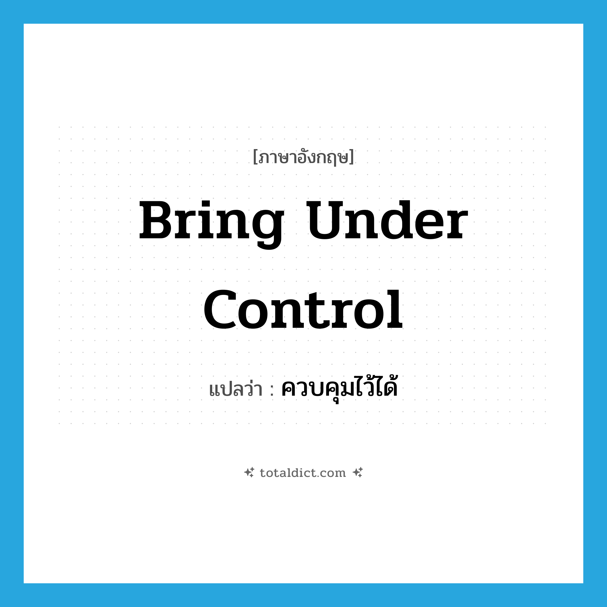 bring under control แปลว่า?, คำศัพท์ภาษาอังกฤษ bring under control แปลว่า ควบคุมไว้ได้ ประเภท IDM หมวด IDM