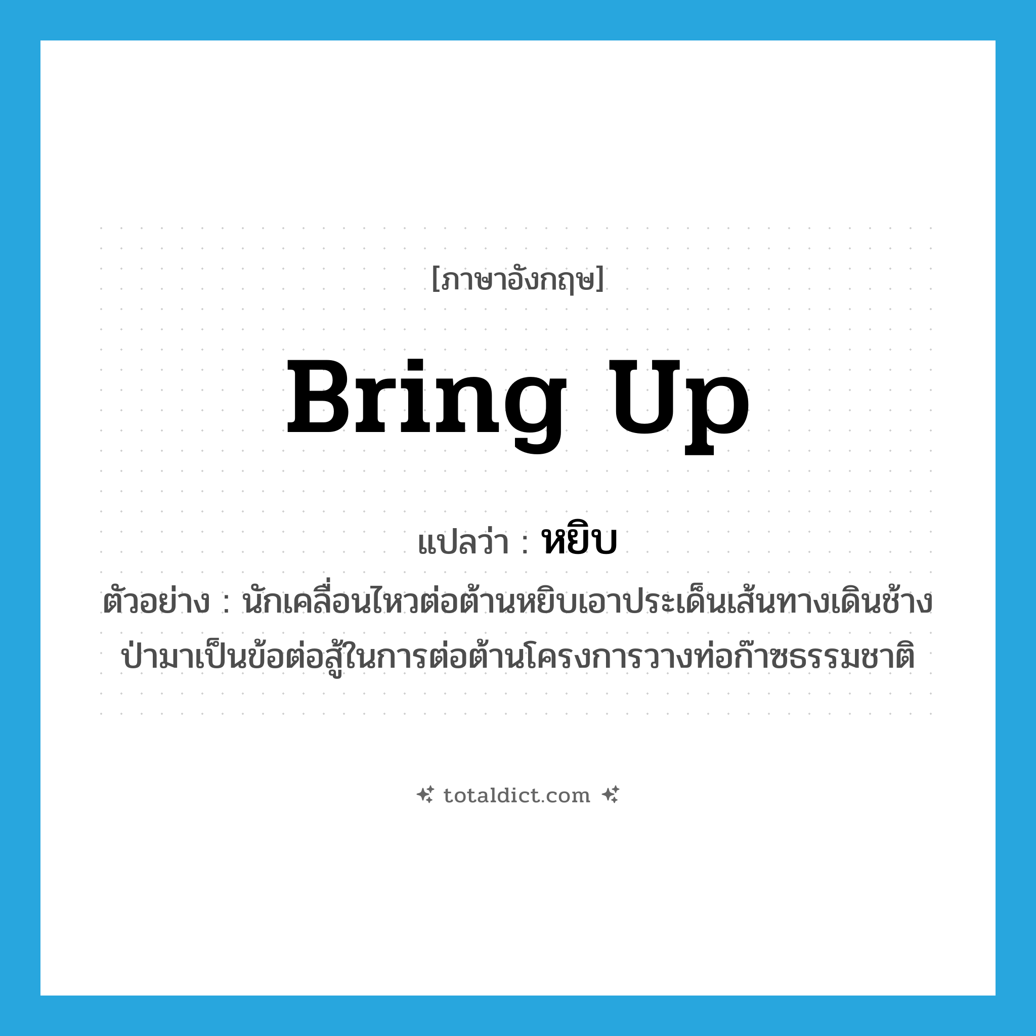 bring up แปลว่า?, คำศัพท์ภาษาอังกฤษ bring up แปลว่า หยิบ ประเภท V ตัวอย่าง นักเคลื่อนไหวต่อต้านหยิบเอาประเด็นเส้นทางเดินช้างป่ามาเป็นข้อต่อสู้ในการต่อต้านโครงการวางท่อก๊าซธรรมชาติ หมวด V