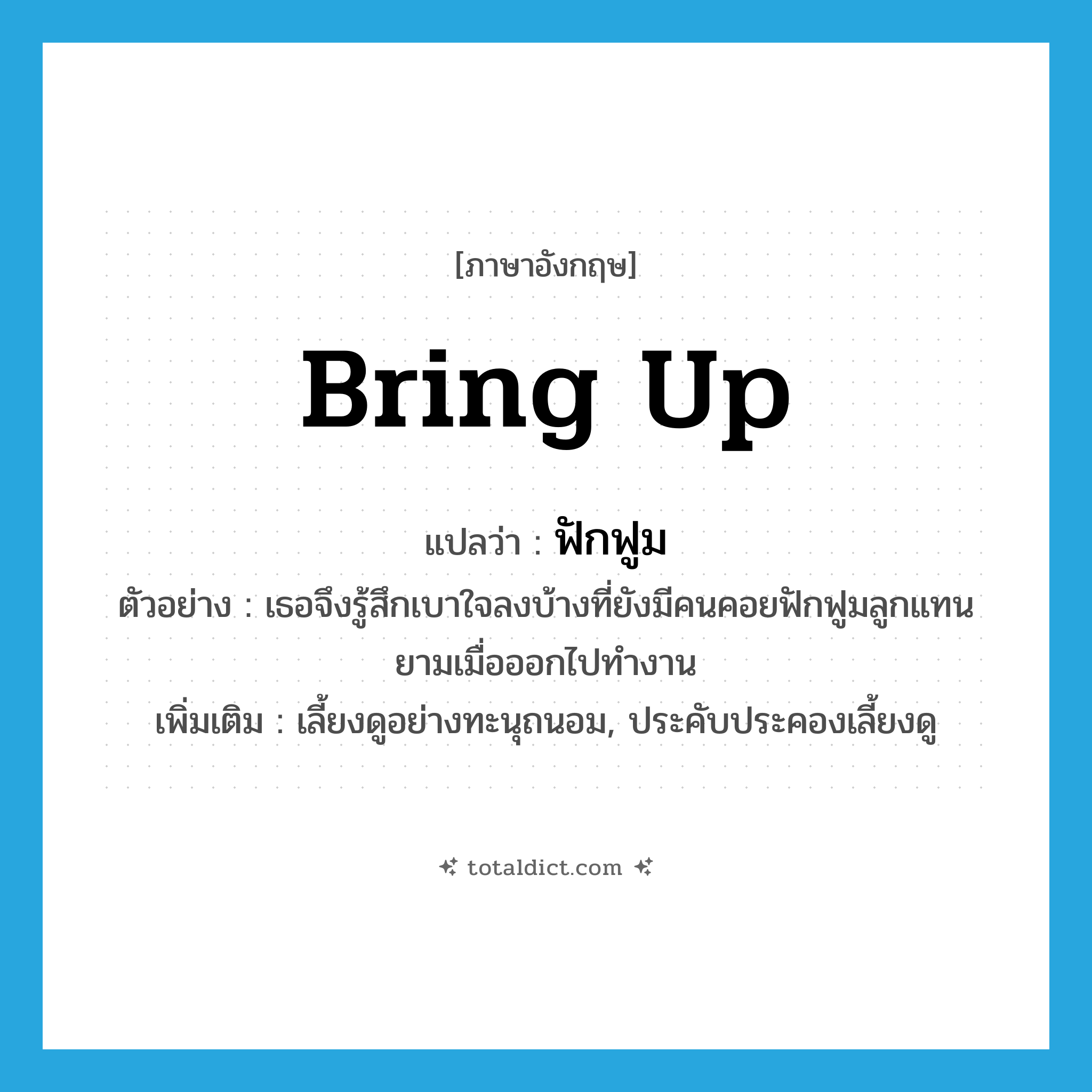 bring up แปลว่า?, คำศัพท์ภาษาอังกฤษ bring up แปลว่า ฟักฟูม ประเภท V ตัวอย่าง เธอจึงรู้สึกเบาใจลงบ้างที่ยังมีคนคอยฟักฟูมลูกแทนยามเมื่อออกไปทำงาน เพิ่มเติม เลี้ยงดูอย่างทะนุถนอม, ประคับประคองเลี้ยงดู หมวด V