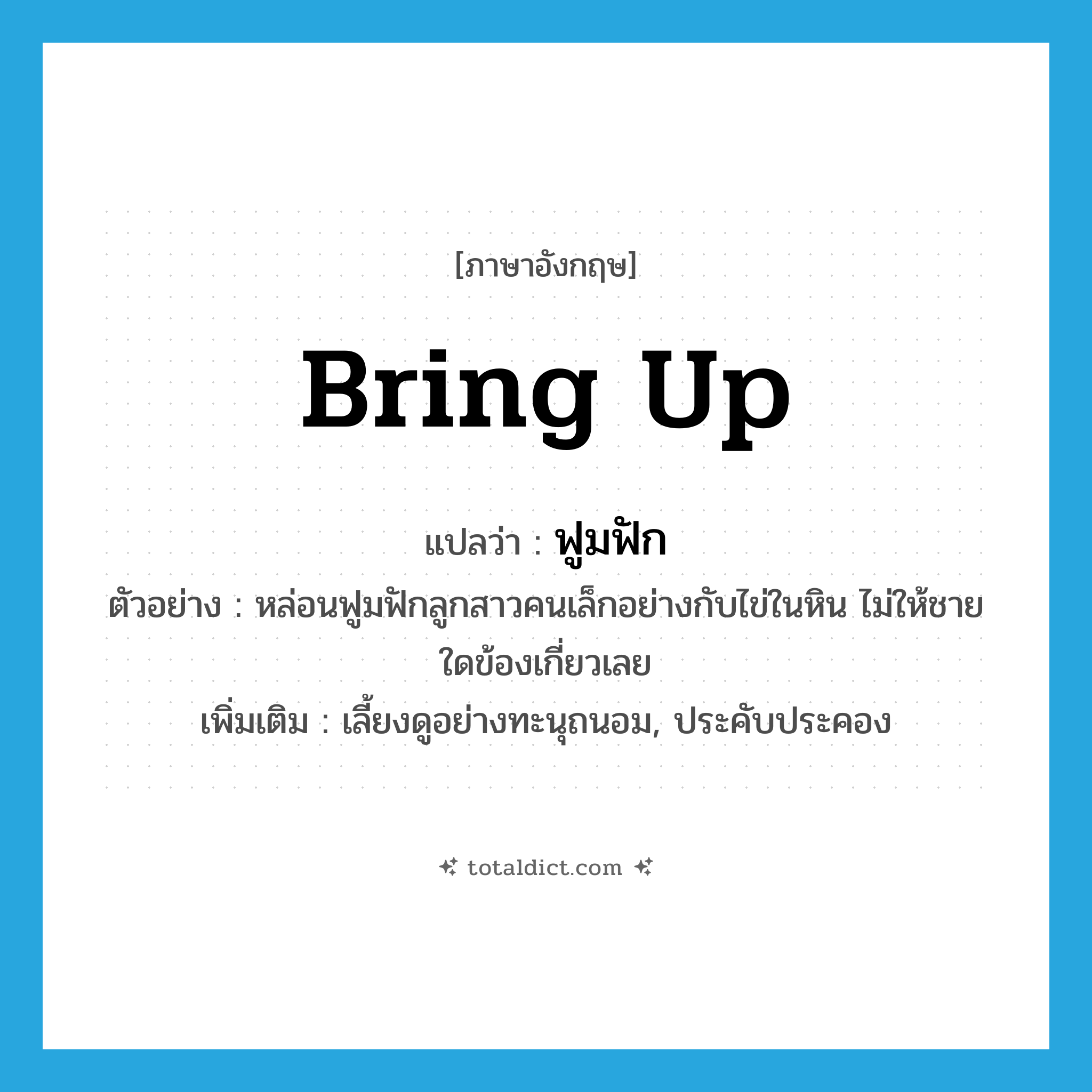 bring up แปลว่า?, คำศัพท์ภาษาอังกฤษ bring up แปลว่า ฟูมฟัก ประเภท V ตัวอย่าง หล่อนฟูมฟักลูกสาวคนเล็กอย่างกับไข่ในหิน ไม่ให้ชายใดข้องเกี่ยวเลย เพิ่มเติม เลี้ยงดูอย่างทะนุถนอม, ประคับประคอง หมวด V