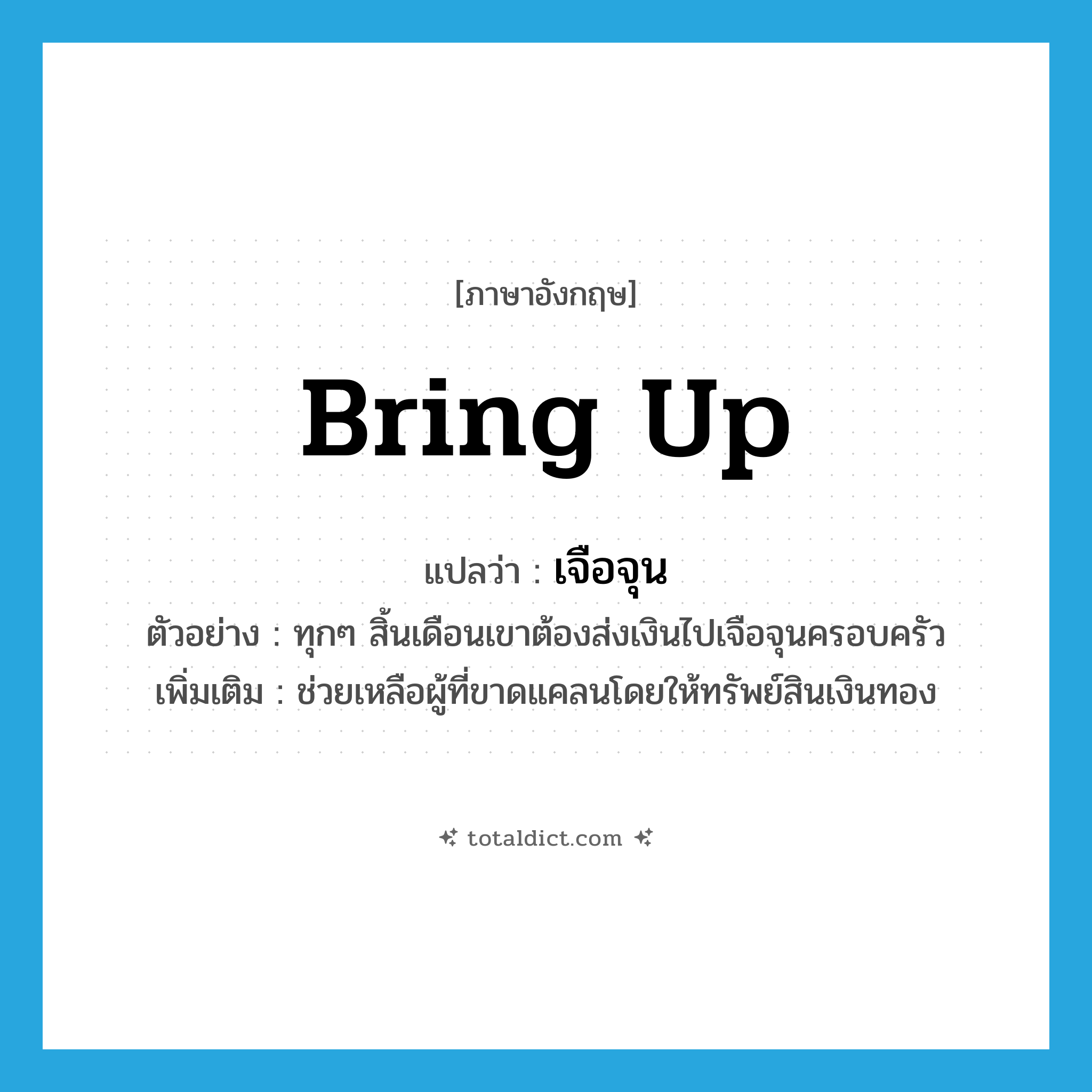 bring up แปลว่า?, คำศัพท์ภาษาอังกฤษ bring up แปลว่า เจือจุน ประเภท V ตัวอย่าง ทุกๆ สิ้นเดือนเขาต้องส่งเงินไปเจือจุนครอบครัว เพิ่มเติม ช่วยเหลือผู้ที่ขาดแคลนโดยให้ทรัพย์สินเงินทอง หมวด V