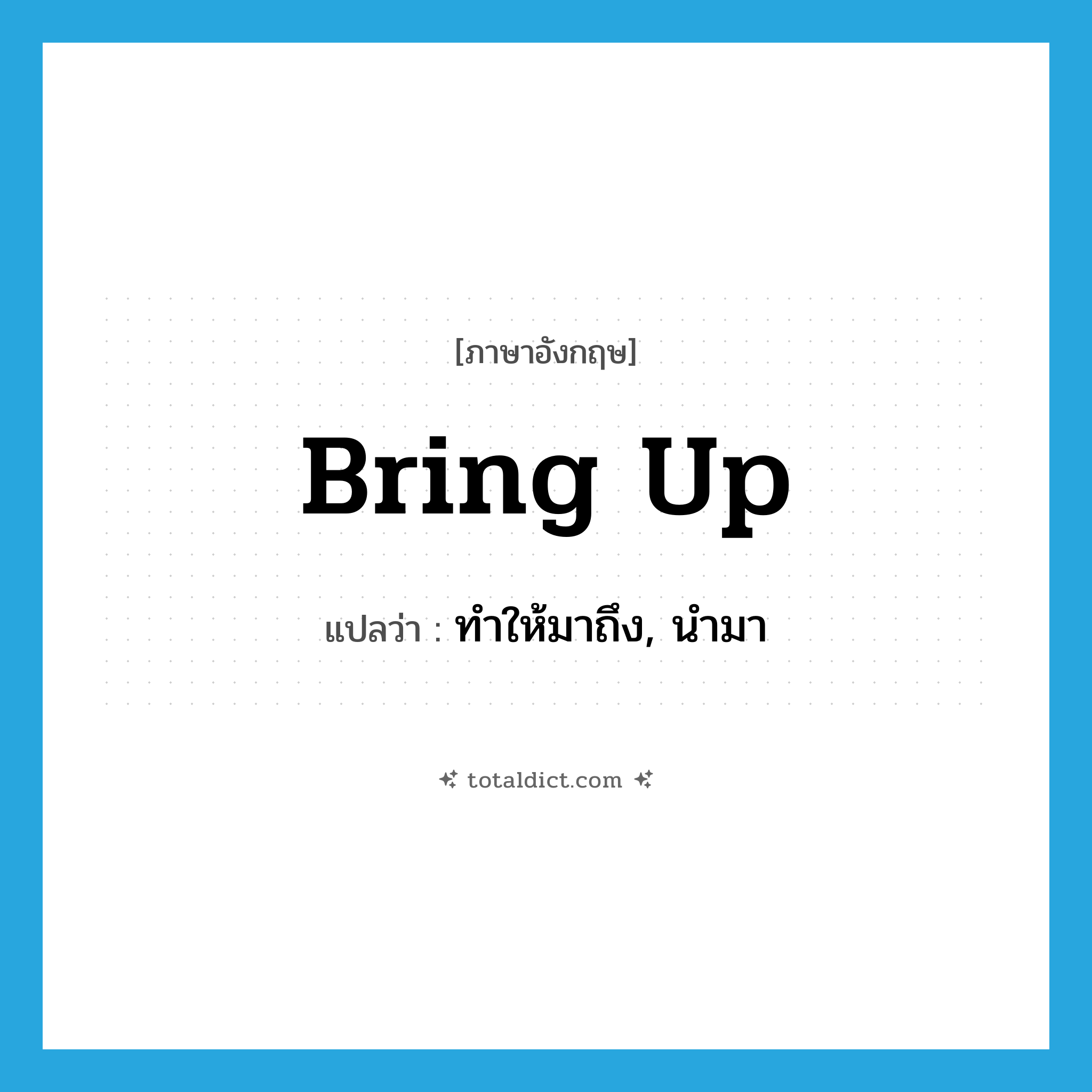 bring up แปลว่า?, คำศัพท์ภาษาอังกฤษ bring up แปลว่า ทำให้มาถึง, นำมา ประเภท PHRV หมวด PHRV