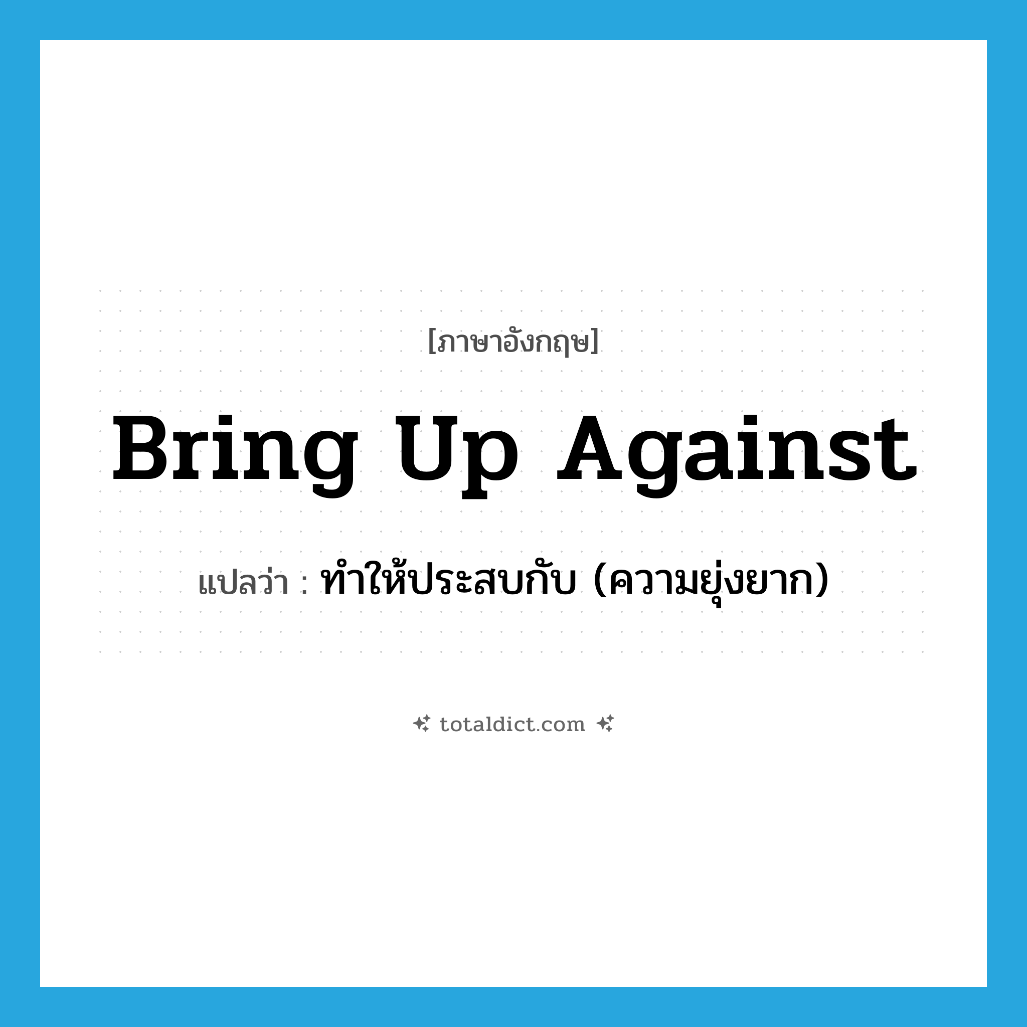 bring up against แปลว่า?, คำศัพท์ภาษาอังกฤษ bring up against แปลว่า ทำให้ประสบกับ (ความยุ่งยาก) ประเภท PHRV หมวด PHRV