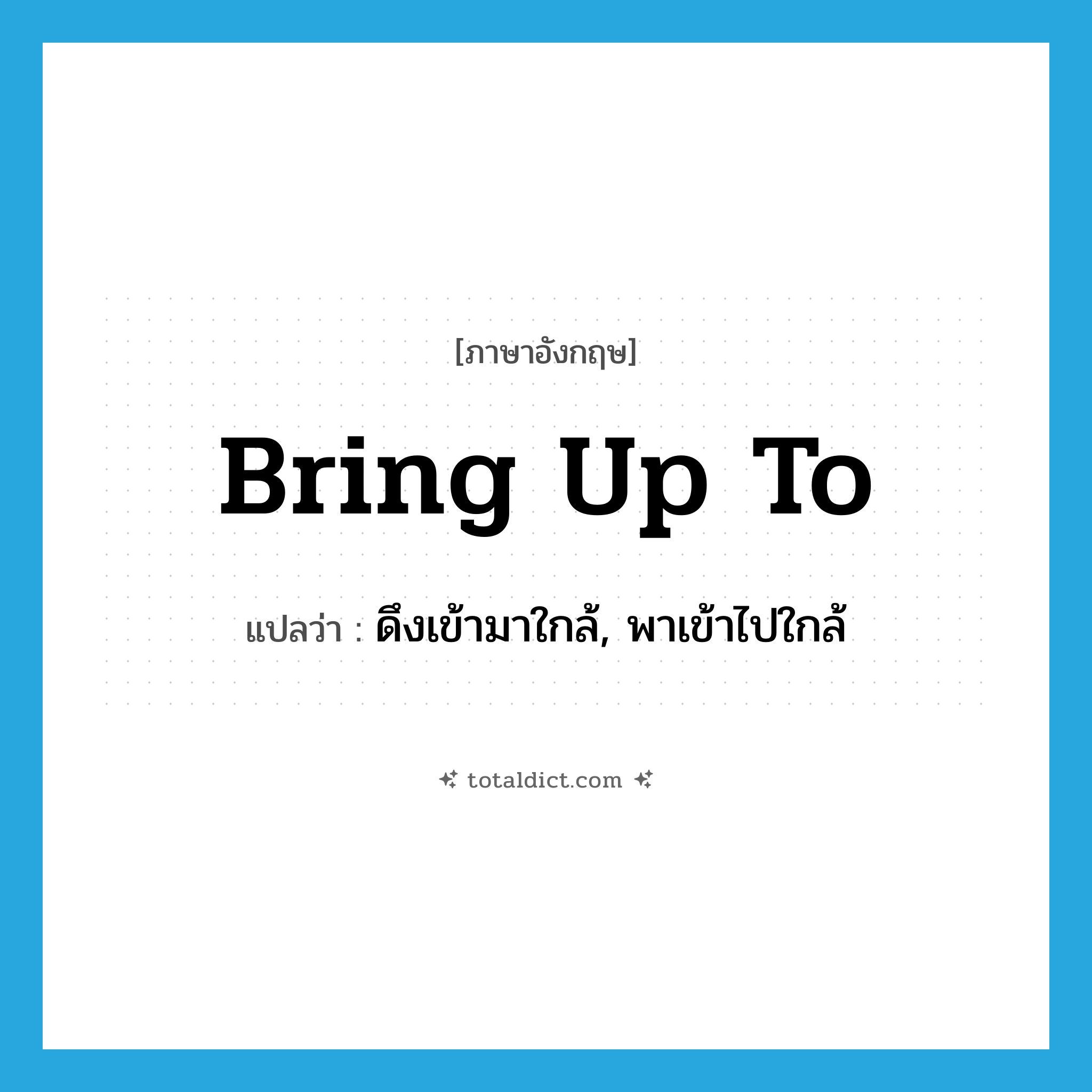 bring up to แปลว่า?, คำศัพท์ภาษาอังกฤษ bring up to แปลว่า ดึงเข้ามาใกล้, พาเข้าไปใกล้ ประเภท PHRV หมวด PHRV