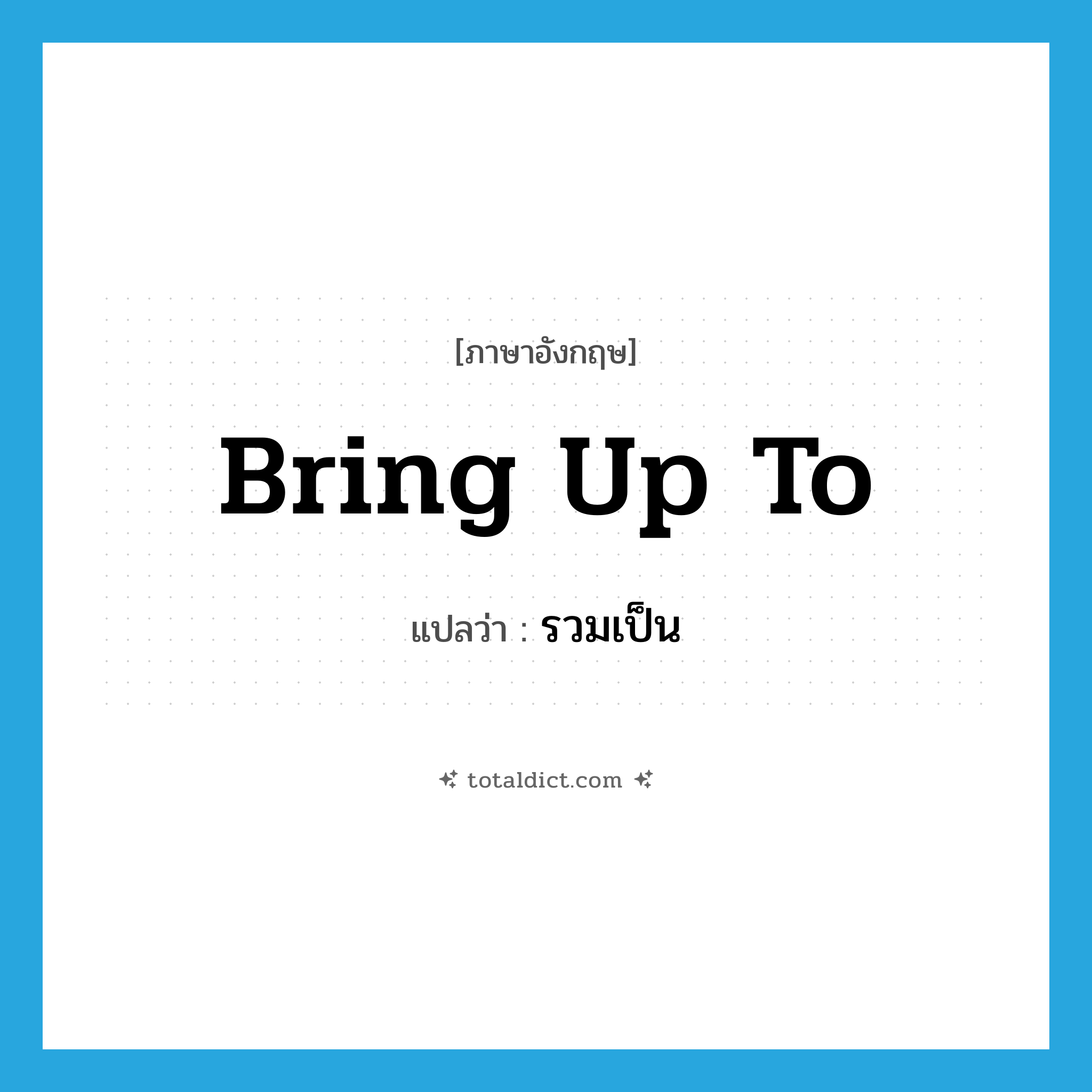 bring up to แปลว่า?, คำศัพท์ภาษาอังกฤษ bring up to แปลว่า รวมเป็น ประเภท PHRV หมวด PHRV