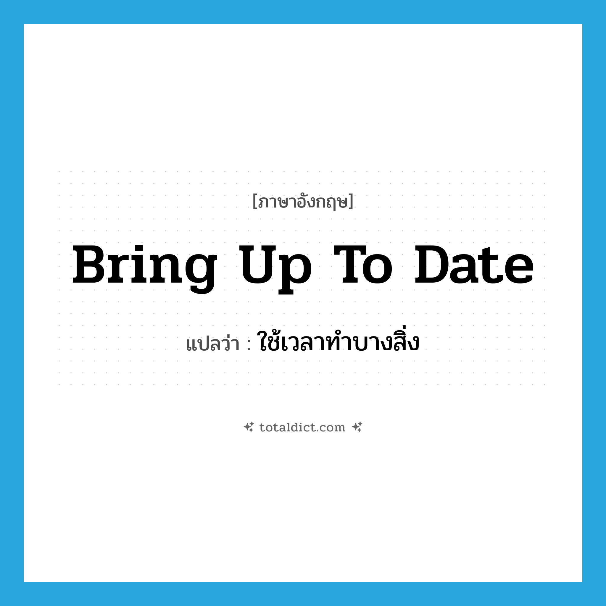 bring up to date แปลว่า?, คำศัพท์ภาษาอังกฤษ bring up to date แปลว่า ใช้เวลาทำบางสิ่ง ประเภท PHRV หมวด PHRV