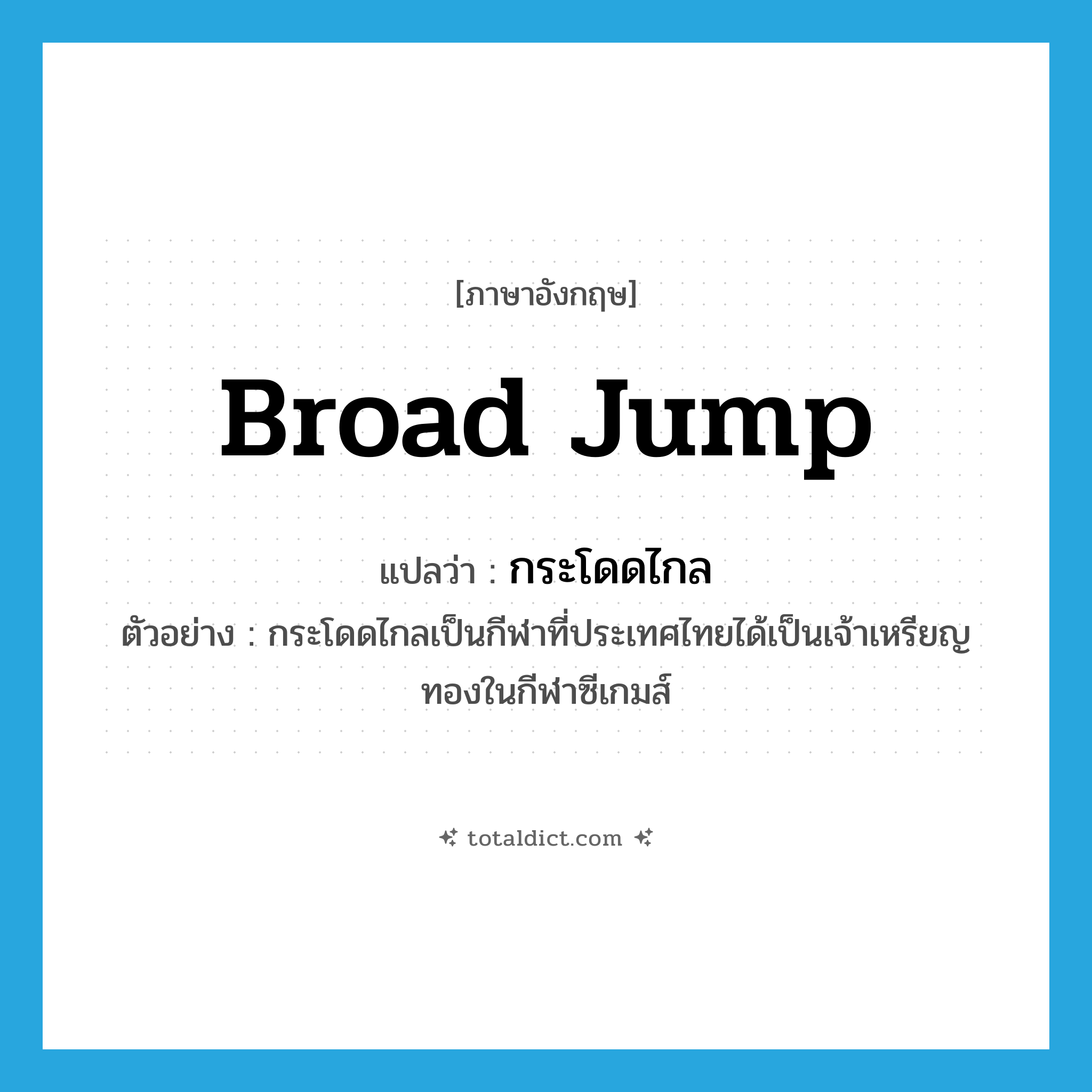 broad jump แปลว่า?, คำศัพท์ภาษาอังกฤษ broad jump แปลว่า กระโดดไกล ประเภท N ตัวอย่าง กระโดดไกลเป็นกีฬาที่ประเทศไทยได้เป็นเจ้าเหรียญทองในกีฬาซีเกมส์ หมวด N