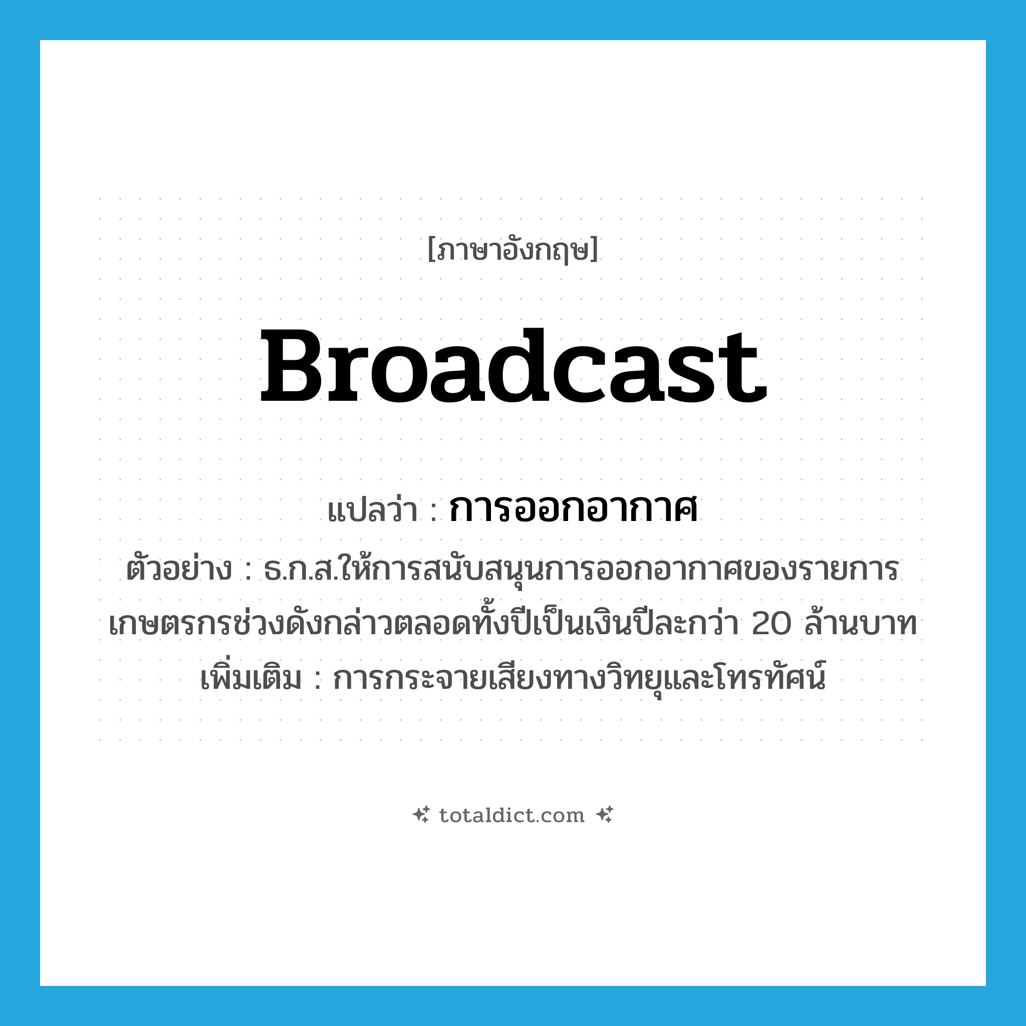 broadcast แปลว่า?, คำศัพท์ภาษาอังกฤษ broadcast แปลว่า การออกอากาศ ประเภท N ตัวอย่าง ธ.ก.ส.ให้การสนับสนุนการออกอากาศของรายการเกษตรกรช่วงดังกล่าวตลอดทั้งปีเป็นเงินปีละกว่า 20 ล้านบาท เพิ่มเติม การกระจายเสียงทางวิทยุและโทรทัศน์ หมวด N