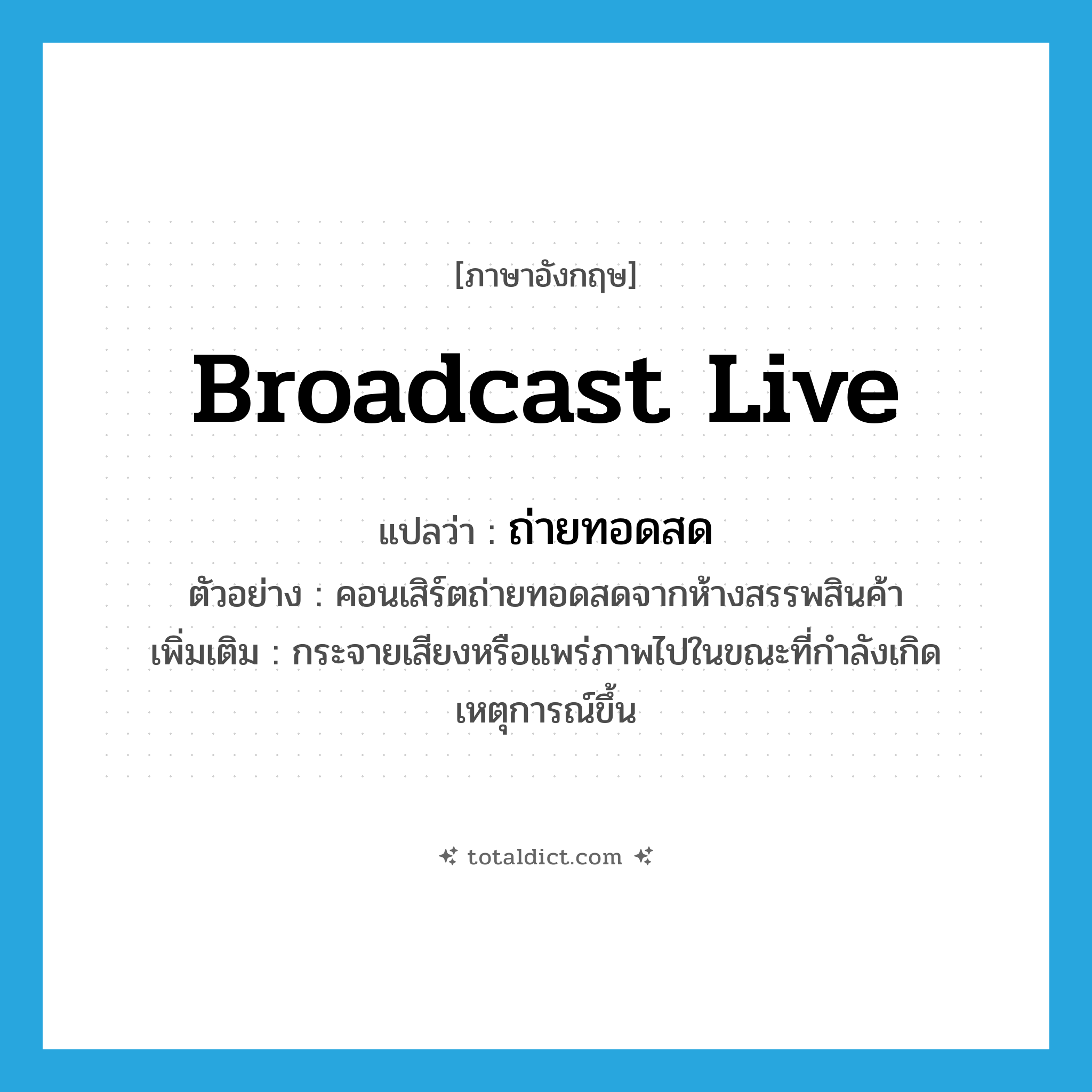 broadcast live แปลว่า?, คำศัพท์ภาษาอังกฤษ broadcast live แปลว่า ถ่ายทอดสด ประเภท V ตัวอย่าง คอนเสิร์ตถ่ายทอดสดจากห้างสรรพสินค้า เพิ่มเติม กระจายเสียงหรือแพร่ภาพไปในขณะที่กำลังเกิดเหตุการณ์ขึ้น หมวด V