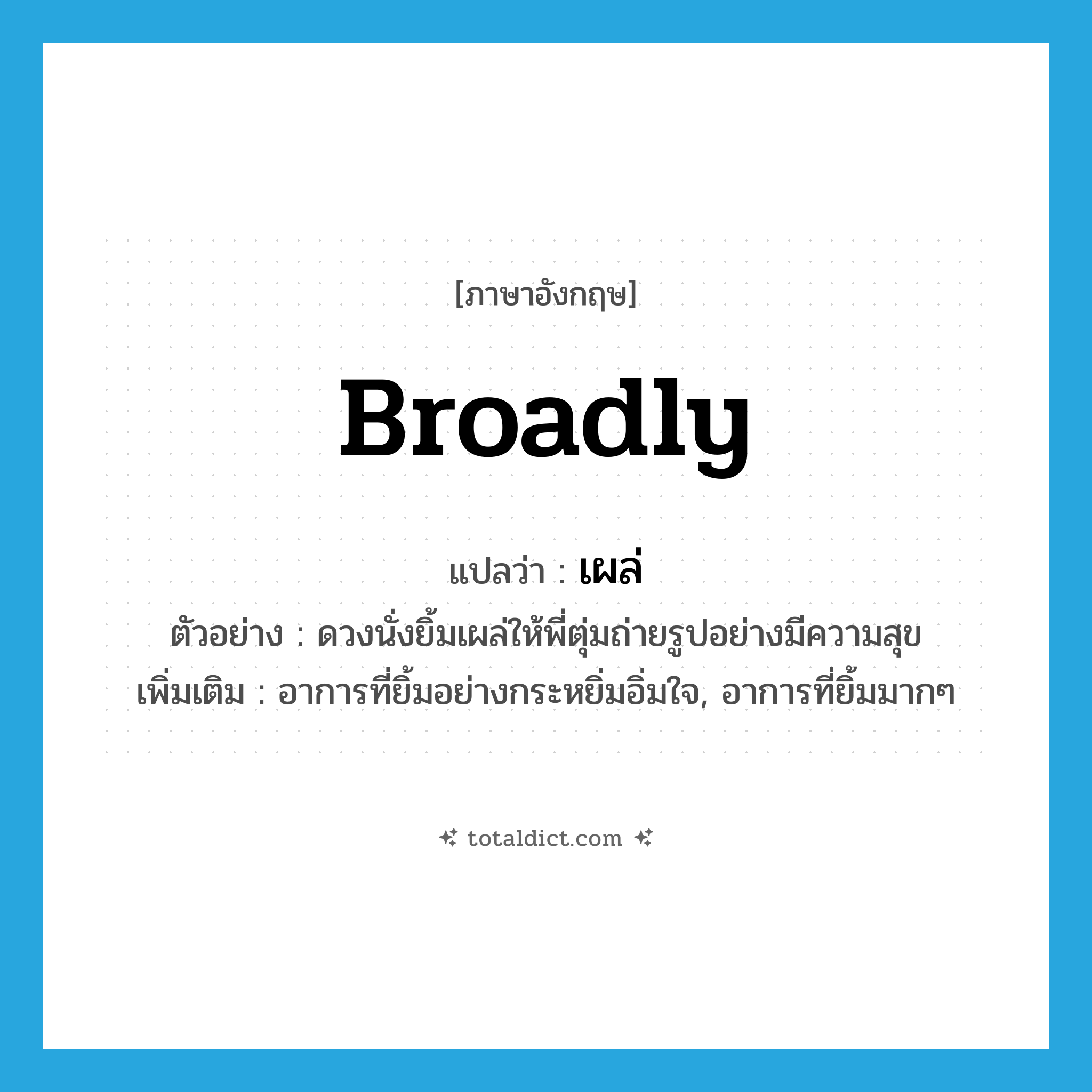 broadly แปลว่า?, คำศัพท์ภาษาอังกฤษ broadly แปลว่า เผล่ ประเภท ADV ตัวอย่าง ดวงนั่งยิ้มเผล่ให้พี่ตุ่มถ่ายรูปอย่างมีความสุข เพิ่มเติม อาการที่ยิ้มอย่างกระหยิ่มอิ่มใจ, อาการที่ยิ้มมากๆ หมวด ADV