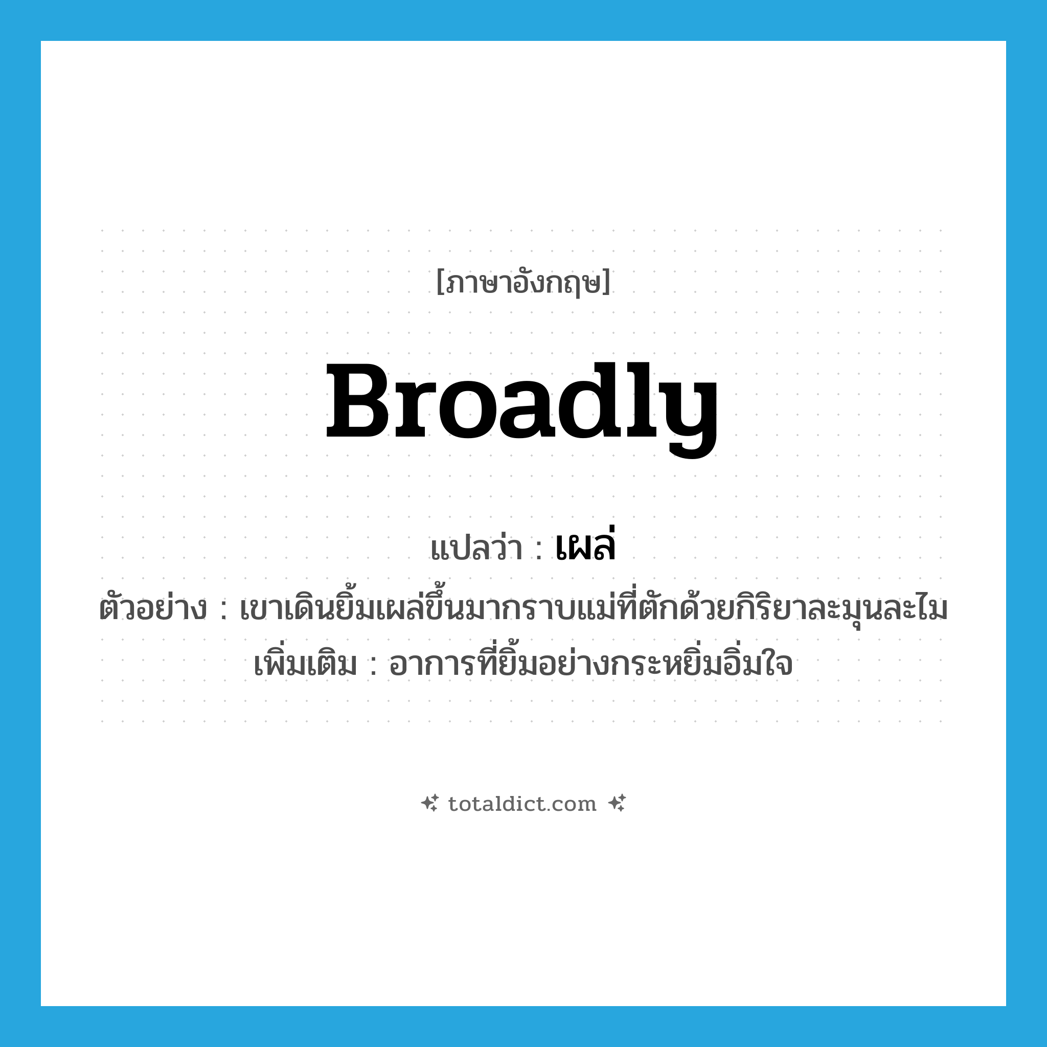 broadly แปลว่า?, คำศัพท์ภาษาอังกฤษ broadly แปลว่า เผล่ ประเภท ADV ตัวอย่าง เขาเดินยิ้มเผล่ขึ้นมากราบแม่ที่ตักด้วยกิริยาละมุนละไม เพิ่มเติม อาการที่ยิ้มอย่างกระหยิ่มอิ่มใจ หมวด ADV