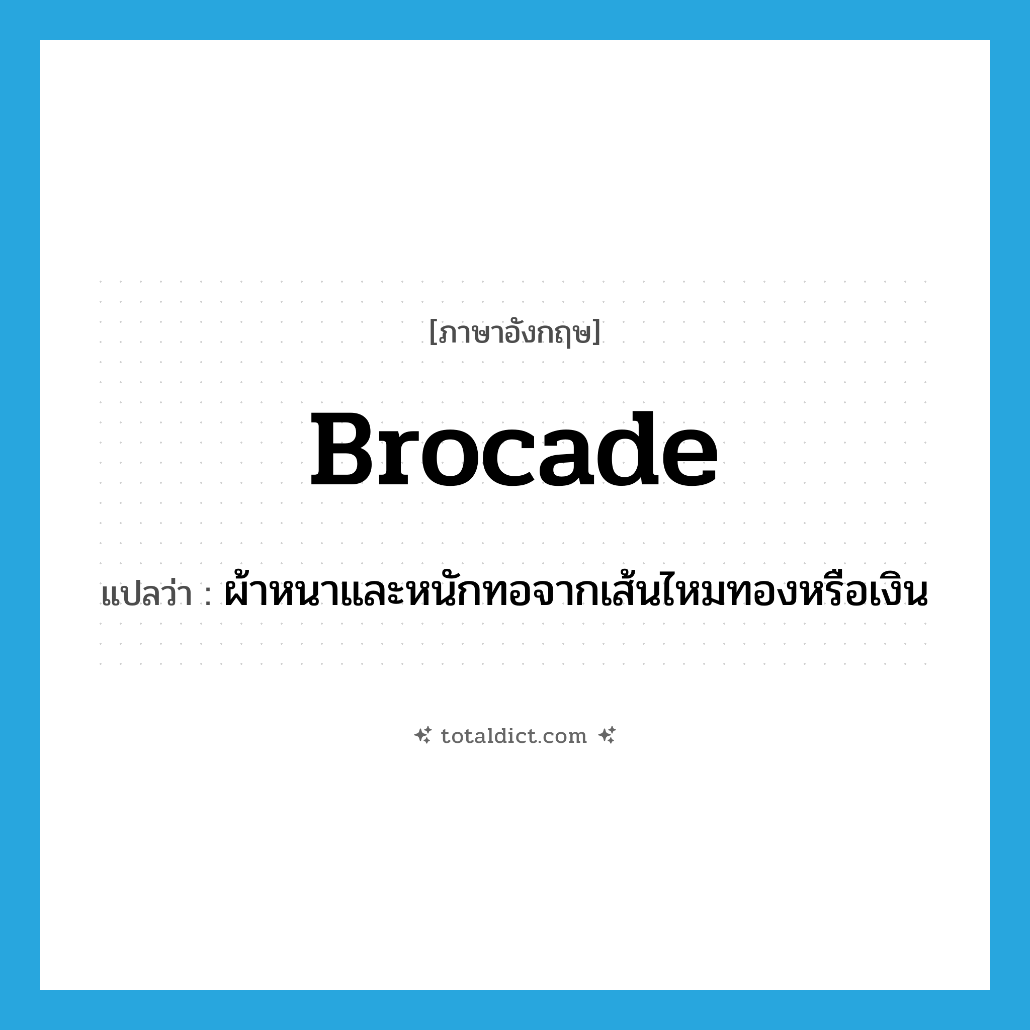 brocade แปลว่า?, คำศัพท์ภาษาอังกฤษ brocade แปลว่า ผ้าหนาและหนักทอจากเส้นไหมทองหรือเงิน ประเภท N หมวด N