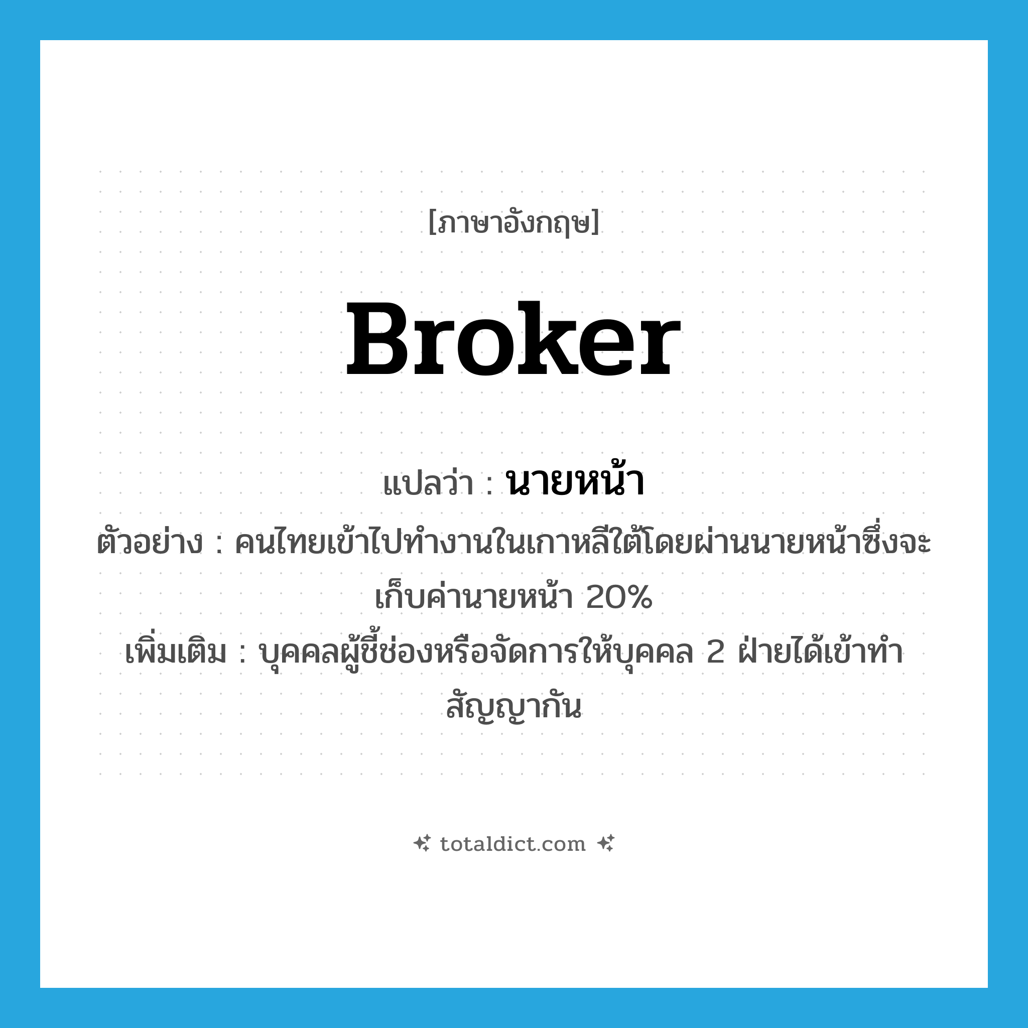 broker แปลว่า?, คำศัพท์ภาษาอังกฤษ broker แปลว่า นายหน้า ประเภท N ตัวอย่าง คนไทยเข้าไปทำงานในเกาหลีใต้โดยผ่านนายหน้าซึ่งจะเก็บค่านายหน้า 20% เพิ่มเติม บุคคลผู้ชี้ช่องหรือจัดการให้บุคคล 2 ฝ่ายได้เข้าทำสัญญากัน หมวด N