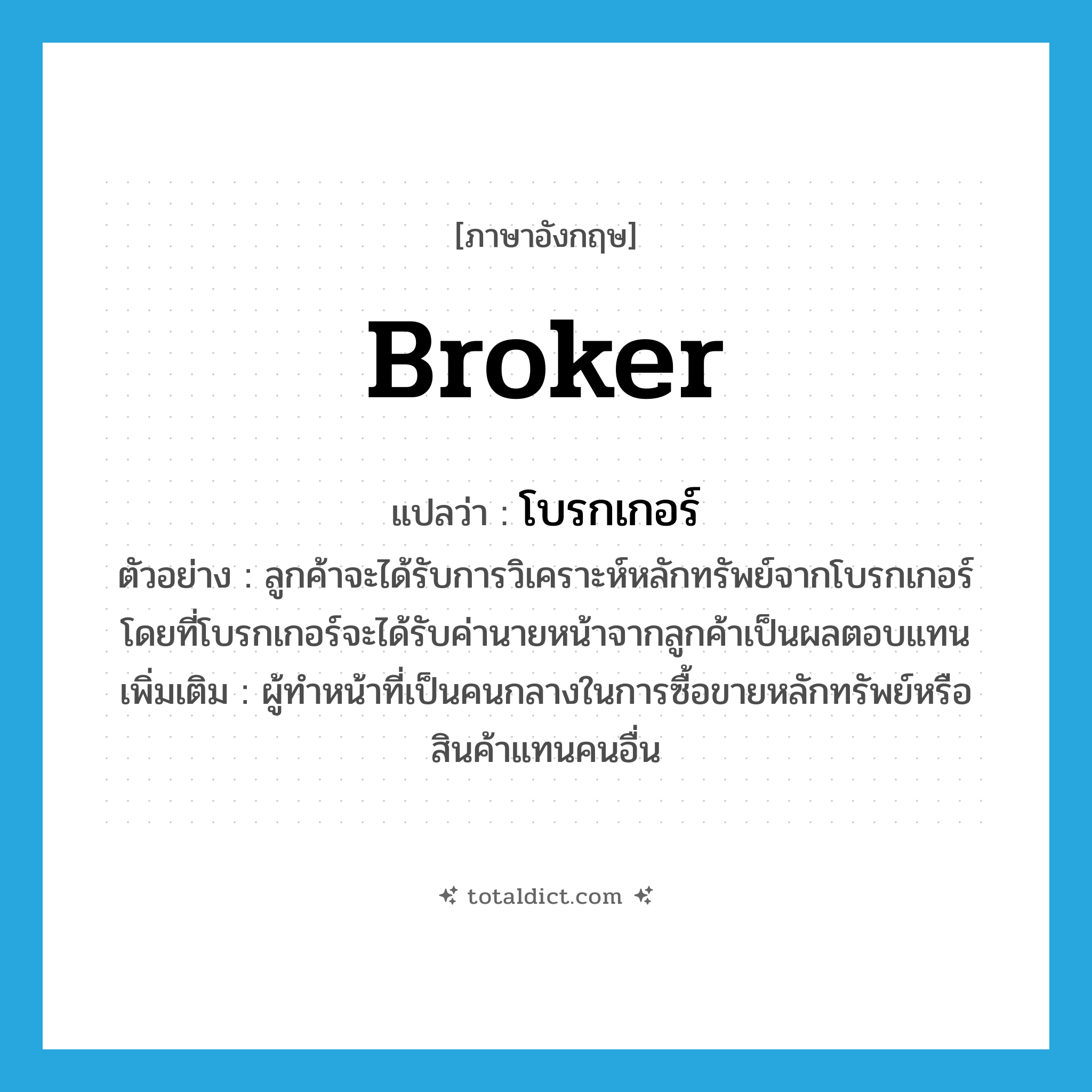 broker แปลว่า?, คำศัพท์ภาษาอังกฤษ broker แปลว่า โบรกเกอร์ ประเภท N ตัวอย่าง ลูกค้าจะได้รับการวิเคราะห์หลักทรัพย์จากโบรกเกอร์ โดยที่โบรกเกอร์จะได้รับค่านายหน้าจากลูกค้าเป็นผลตอบแทน เพิ่มเติม ผู้ทำหน้าที่เป็นคนกลางในการซื้อขายหลักทรัพย์หรือสินค้าแทนคนอื่น หมวด N