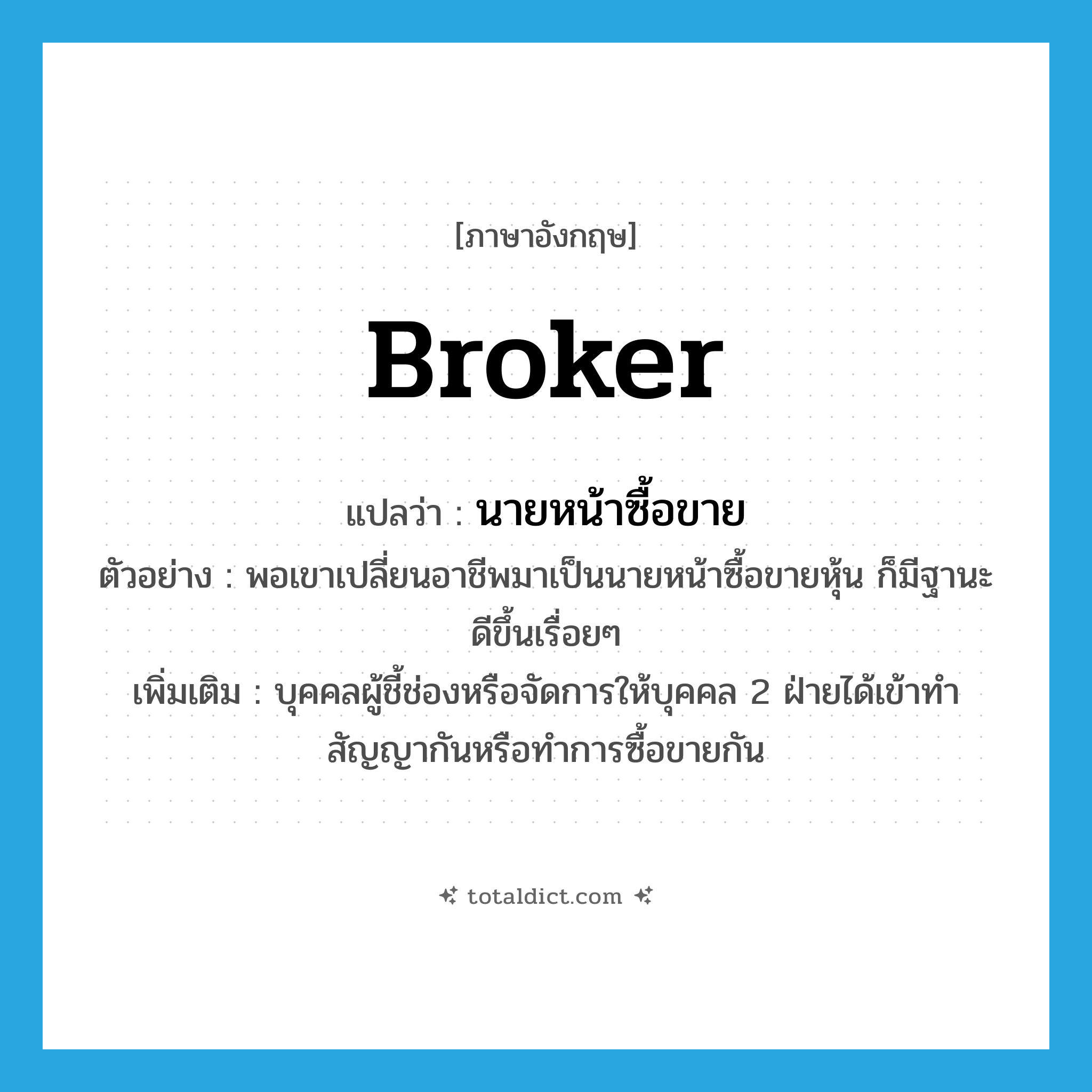 broker แปลว่า?, คำศัพท์ภาษาอังกฤษ broker แปลว่า นายหน้าซื้อขาย ประเภท N ตัวอย่าง พอเขาเปลี่ยนอาชีพมาเป็นนายหน้าซื้อขายหุ้น ก็มีฐานะดีขึ้นเรื่อยๆ เพิ่มเติม บุคคลผู้ชี้ช่องหรือจัดการให้บุคคล 2 ฝ่ายได้เข้าทำสัญญากันหรือทำการซื้อขายกัน หมวด N