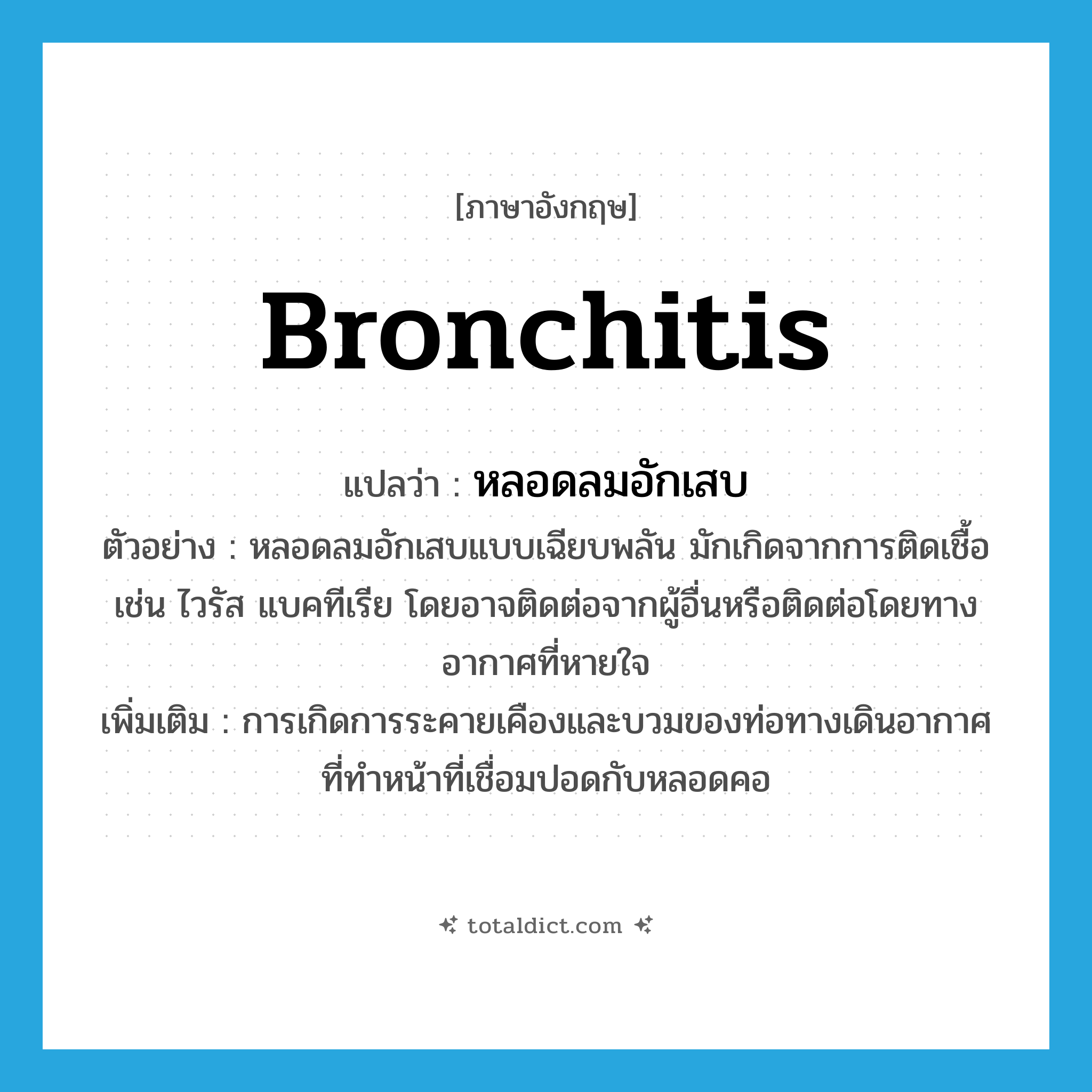 bronchitis แปลว่า?, คำศัพท์ภาษาอังกฤษ bronchitis แปลว่า หลอดลมอักเสบ ประเภท N ตัวอย่าง หลอดลมอักเสบแบบเฉียบพลัน มักเกิดจากการติดเชื้อ เช่น ไวรัส แบคทีเรีย โดยอาจติดต่อจากผู้อื่นหรือติดต่อโดยทางอากาศที่หายใจ เพิ่มเติม การเกิดการระคายเคืองและบวมของท่อทางเดินอากาศที่ทำหน้าที่เชื่อมปอดกับหลอดคอ หมวด N