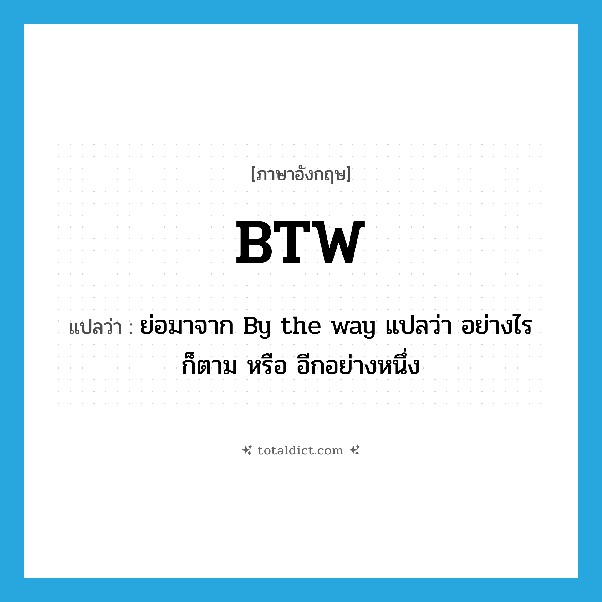 btw แปลว่า?, คำศัพท์ภาษาอังกฤษ BTW แปลว่า ย่อมาจาก By the way แปลว่า อย่างไรก็ตาม หรือ อีกอย่างหนึ่ง ประเภท abbr หมวด abbr