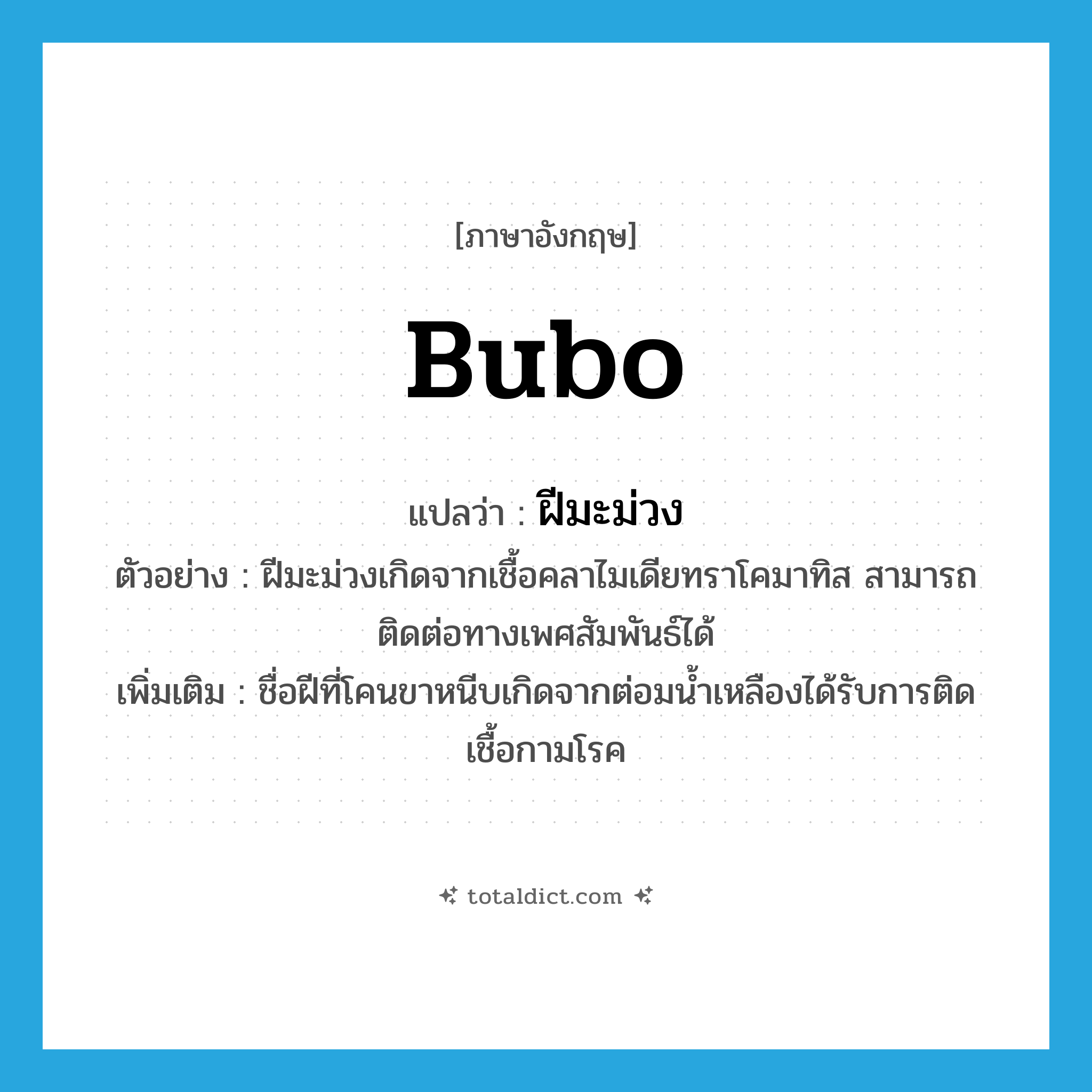 bubo แปลว่า?, คำศัพท์ภาษาอังกฤษ bubo แปลว่า ฝีมะม่วง ประเภท N ตัวอย่าง ฝีมะม่วงเกิดจากเชื้อคลาไมเดียทราโคมาทิส สามารถติดต่อทางเพศสัมพันธ์ได้ เพิ่มเติม ชื่อฝีที่โคนขาหนีบเกิดจากต่อมน้ำเหลืองได้รับการติดเชื้อกามโรค หมวด N