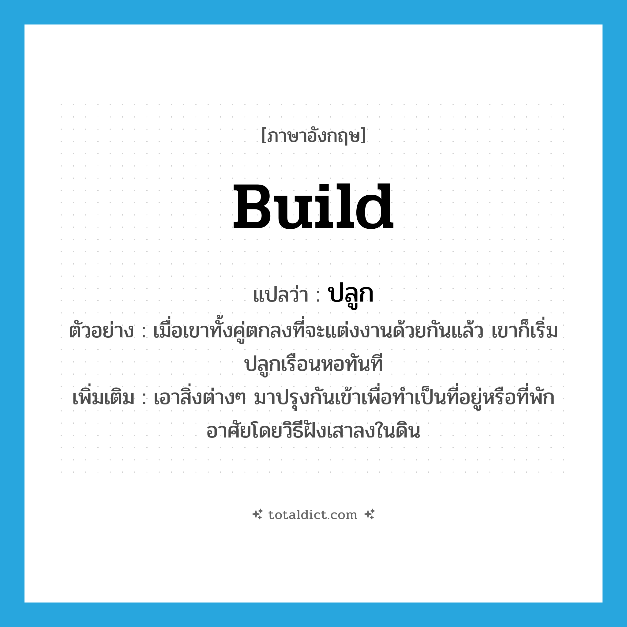 build แปลว่า?, คำศัพท์ภาษาอังกฤษ build แปลว่า ปลูก ประเภท V ตัวอย่าง เมื่อเขาทั้งคู่ตกลงที่จะแต่งงานด้วยกันแล้ว เขาก็เริ่มปลูกเรือนหอทันที เพิ่มเติม เอาสิ่งต่างๆ มาปรุงกันเข้าเพื่อทำเป็นที่อยู่หรือที่พักอาศัยโดยวิธีฝังเสาลงในดิน หมวด V