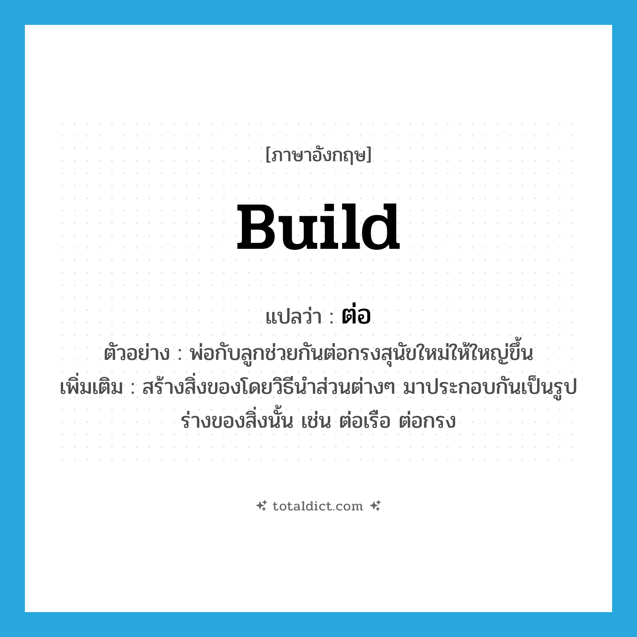 build แปลว่า?, คำศัพท์ภาษาอังกฤษ build แปลว่า ต่อ ประเภท V ตัวอย่าง พ่อกับลูกช่วยกันต่อกรงสุนัขใหม่ให้ใหญ่ขึ้น เพิ่มเติม สร้างสิ่งของโดยวิธีนำส่วนต่างๆ มาประกอบกันเป็นรูปร่างของสิ่งนั้น เช่น ต่อเรือ ต่อกรง หมวด V