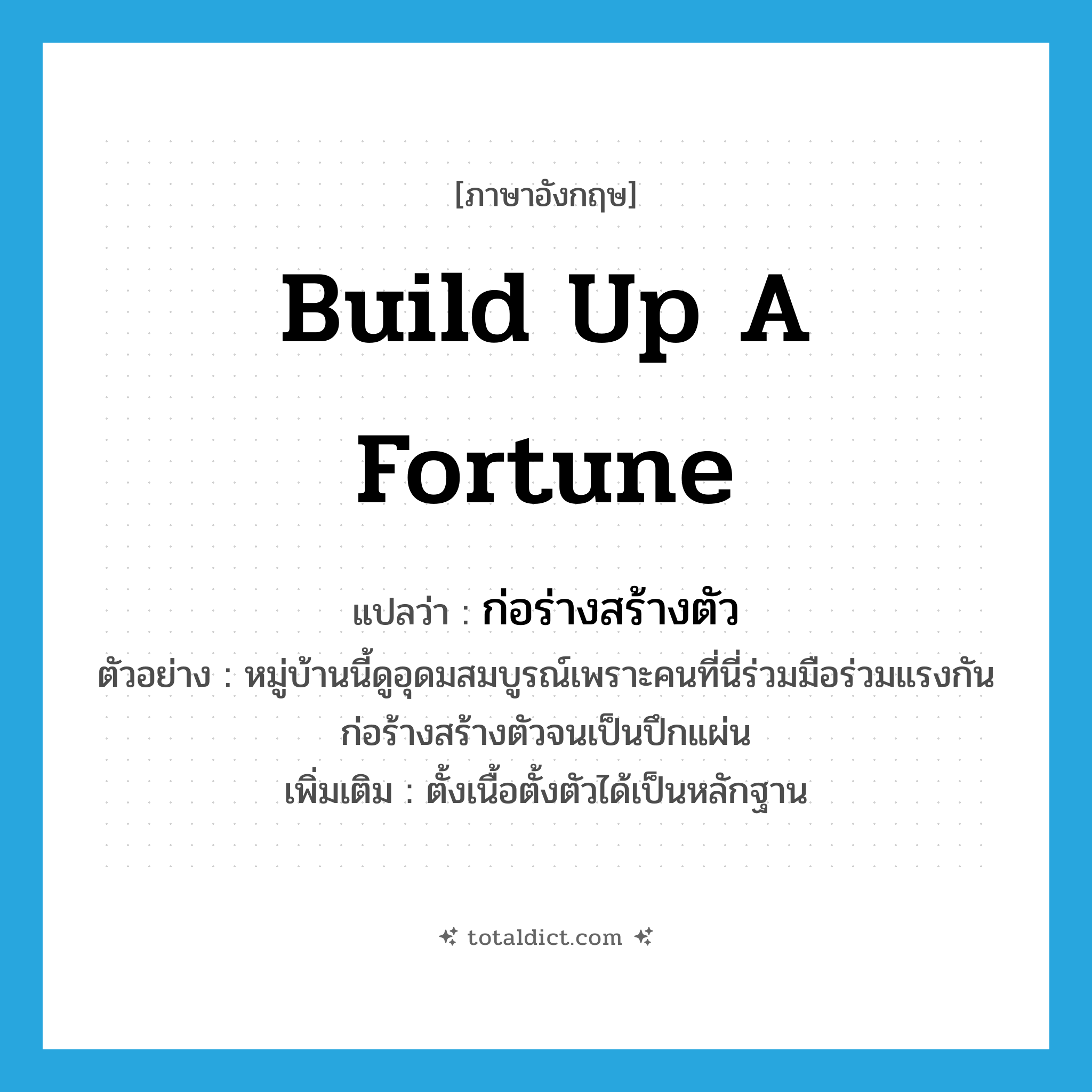 build up a fortune แปลว่า?, คำศัพท์ภาษาอังกฤษ build up a fortune แปลว่า ก่อร่างสร้างตัว ประเภท V ตัวอย่าง หมู่บ้านนี้ดูอุดมสมบูรณ์เพราะคนที่นี่ร่วมมือร่วมแรงกันก่อร้างสร้างตัวจนเป็นปึกแผ่น เพิ่มเติม ตั้งเนื้อตั้งตัวได้เป็นหลักฐาน หมวด V