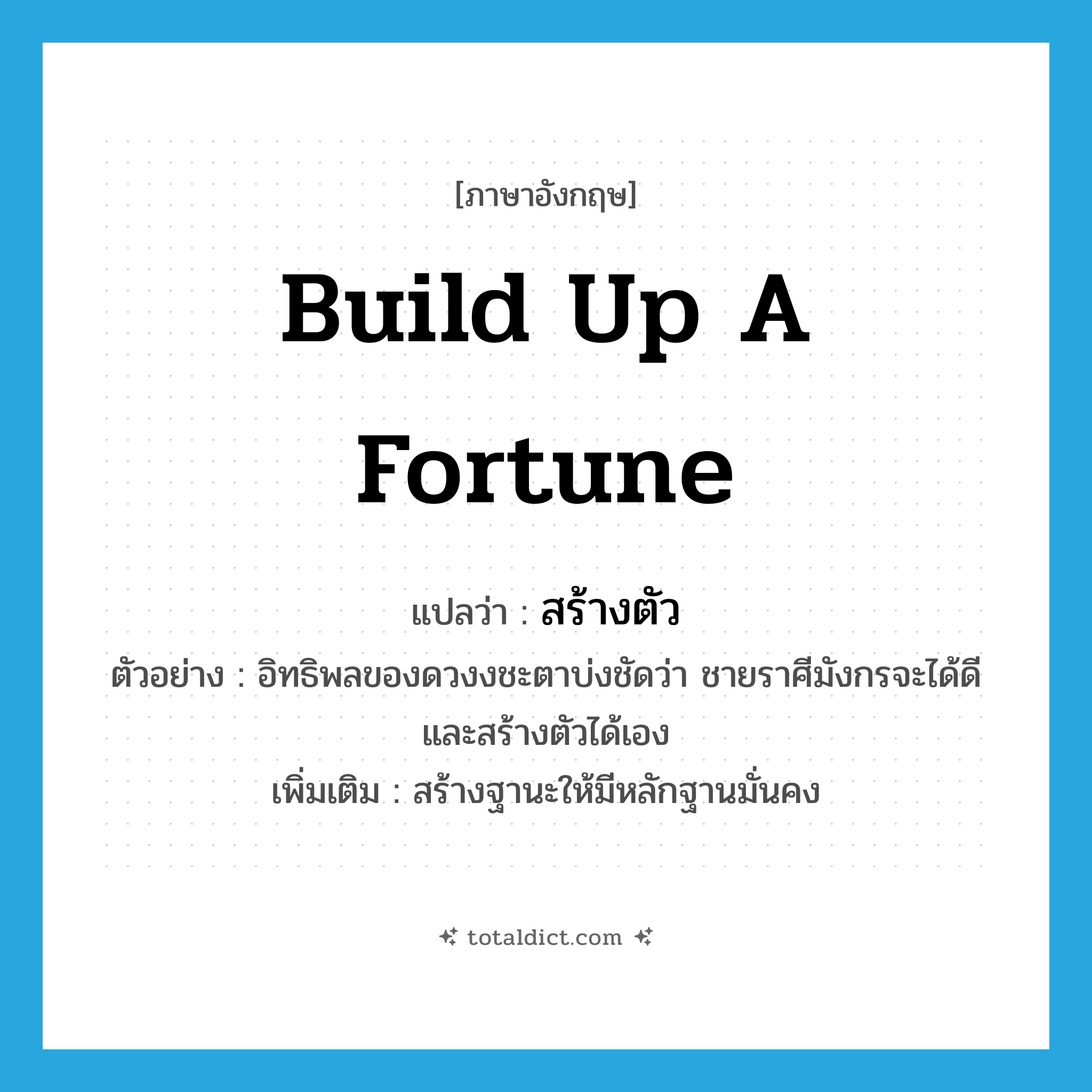 build up a fortune แปลว่า?, คำศัพท์ภาษาอังกฤษ build up a fortune แปลว่า สร้างตัว ประเภท V ตัวอย่าง อิทธิพลของดวงงชะตาบ่งชัดว่า ชายราศีมังกรจะได้ดี และสร้างตัวได้เอง เพิ่มเติม สร้างฐานะให้มีหลักฐานมั่นคง หมวด V