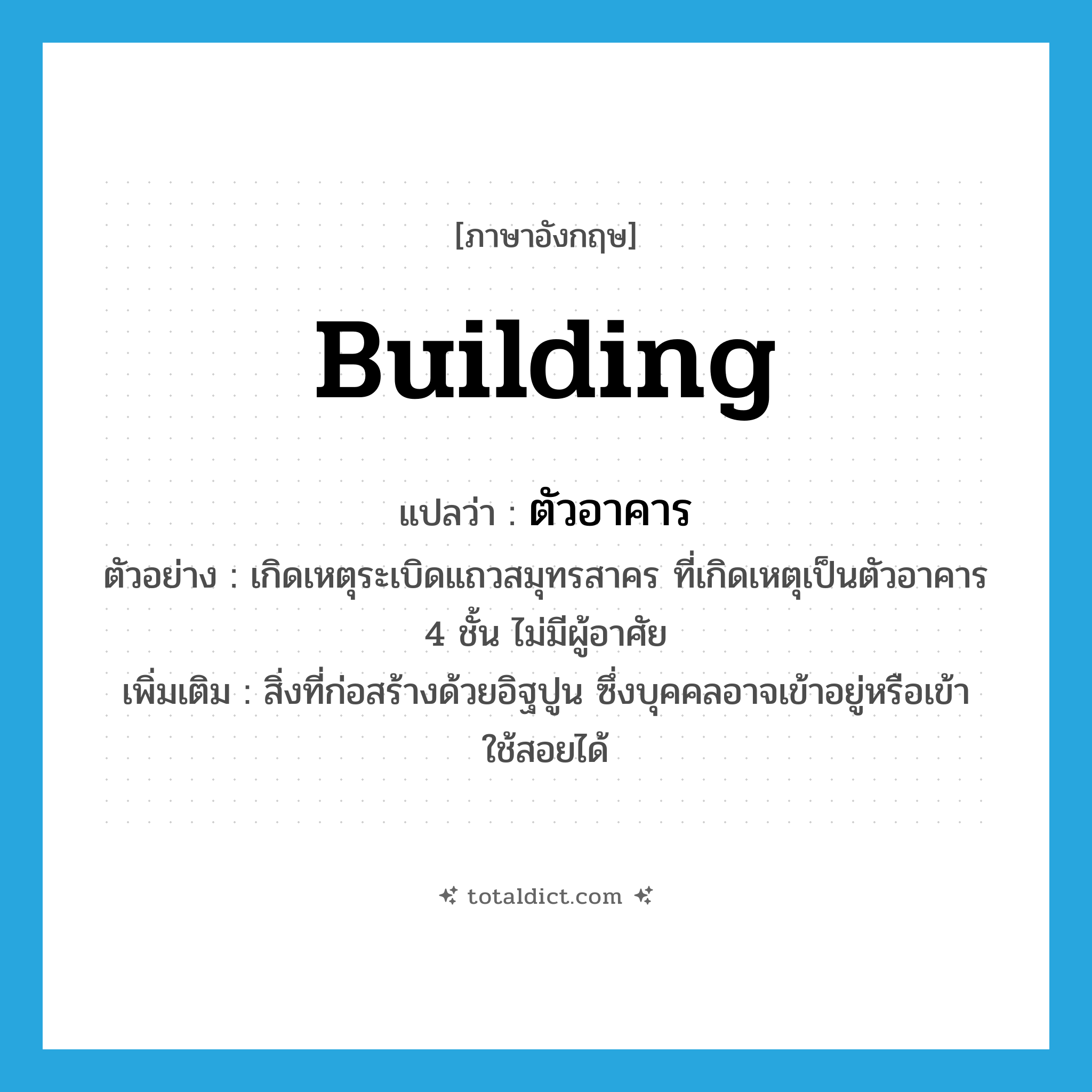 building แปลว่า?, คำศัพท์ภาษาอังกฤษ building แปลว่า ตัวอาคาร ประเภท N ตัวอย่าง เกิดเหตุระเบิดแถวสมุทรสาคร ที่เกิดเหตุเป็นตัวอาคาร 4 ชั้น ไม่มีผู้อาศัย เพิ่มเติม สิ่งที่ก่อสร้างด้วยอิฐปูน ซึ่งบุคคลอาจเข้าอยู่หรือเข้าใช้สอยได้ หมวด N