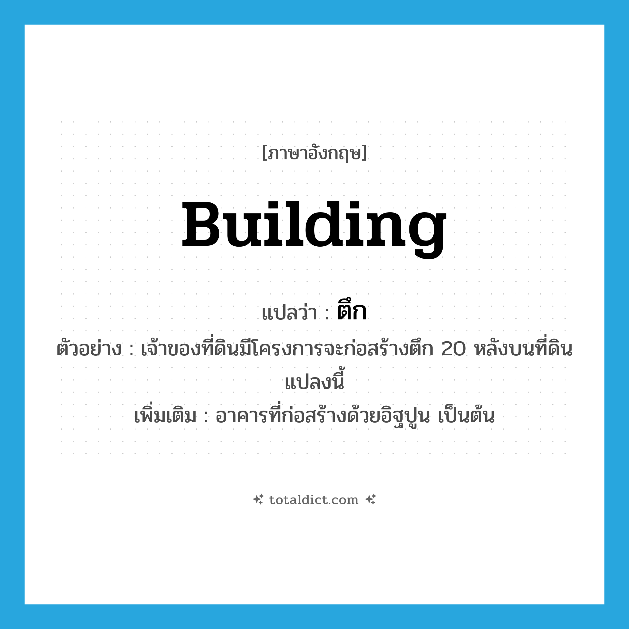 building แปลว่า?, คำศัพท์ภาษาอังกฤษ building แปลว่า ตึก ประเภท N ตัวอย่าง เจ้าของที่ดินมีโครงการจะก่อสร้างตึก 20 หลังบนที่ดินแปลงนี้ เพิ่มเติม อาคารที่ก่อสร้างด้วยอิฐปูน เป็นต้น หมวด N