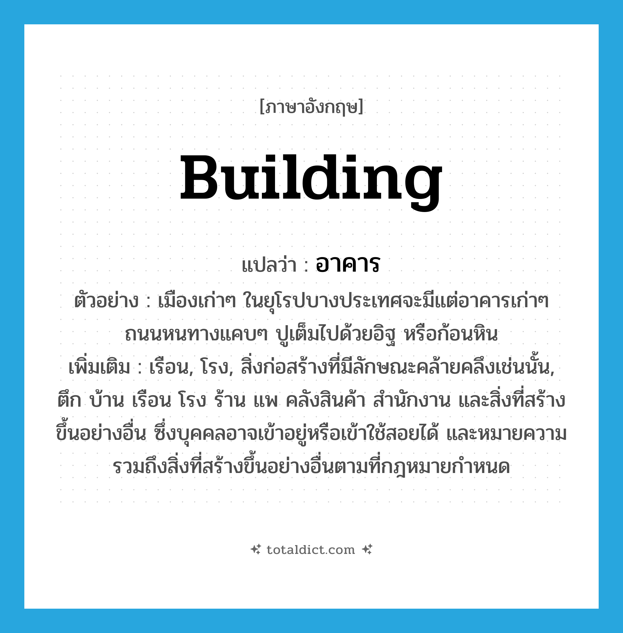 building แปลว่า?, คำศัพท์ภาษาอังกฤษ building แปลว่า อาคาร ประเภท N ตัวอย่าง เมืองเก่าๆ ในยุโรปบางประเทศจะมีแต่อาคารเก่าๆ ถนนหนทางแคบๆ ปูเต็มไปด้วยอิฐ หรือก้อนหิน เพิ่มเติม เรือน, โรง, สิ่งก่อสร้างที่มีลักษณะคล้ายคลึงเช่นนั้น, ตึก บ้าน เรือน โรง ร้าน แพ คลังสินค้า สำนักงาน และสิ่งที่สร้างขึ้นอย่างอื่น ซึ่งบุคคลอาจเข้าอยู่หรือเข้าใช้สอยได้ และหมายความรวมถึงสิ่งที่สร้างขึ้นอย่างอื่นตามที่กฎหมายกำหนด หมวด N