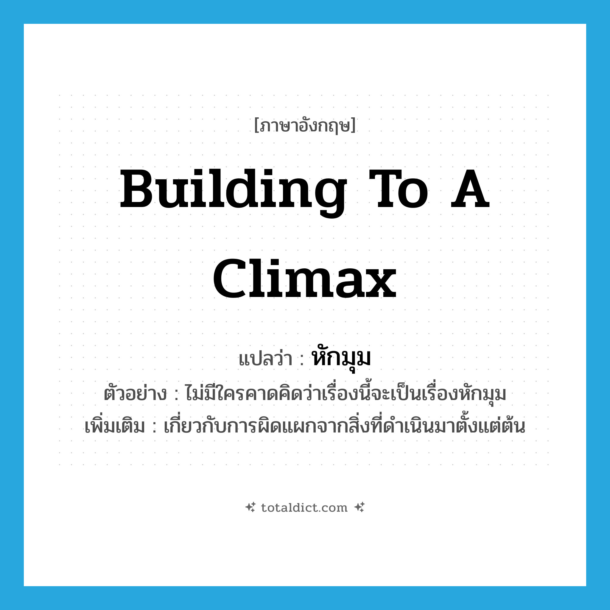 building to a climax แปลว่า?, คำศัพท์ภาษาอังกฤษ building to a climax แปลว่า หักมุม ประเภท ADJ ตัวอย่าง ไม่มีใครคาดคิดว่าเรื่องนี้จะเป็นเรื่องหักมุม เพิ่มเติม เกี่ยวกับการผิดแผกจากสิ่งที่ดำเนินมาตั้งแต่ต้น หมวด ADJ