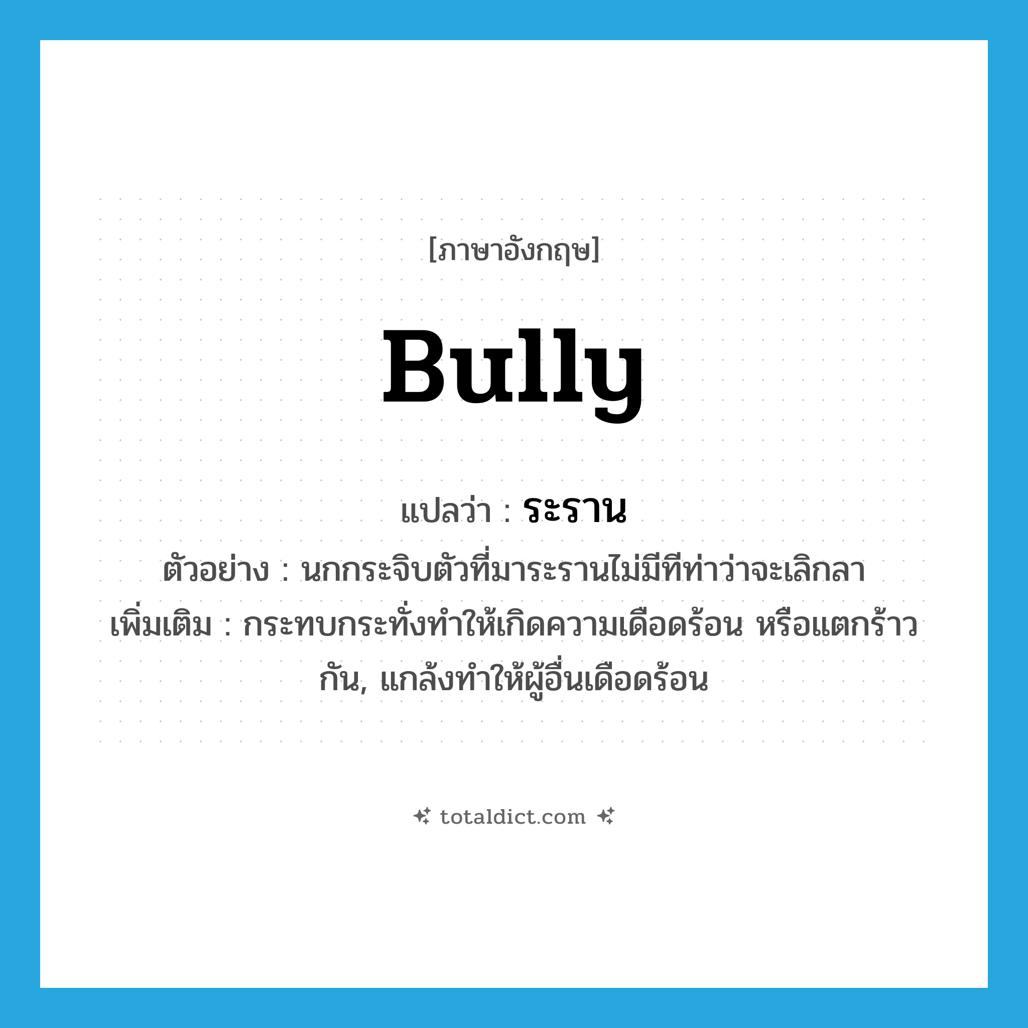 bully แปลว่า?, คำศัพท์ภาษาอังกฤษ bully แปลว่า ระราน ประเภท V ตัวอย่าง นกกระจิบตัวที่มาระรานไม่มีทีท่าว่าจะเลิกลา เพิ่มเติม กระทบกระทั่งทำให้เกิดความเดือดร้อน หรือแตกร้าวกัน, แกล้งทำให้ผู้อื่นเดือดร้อน หมวด V