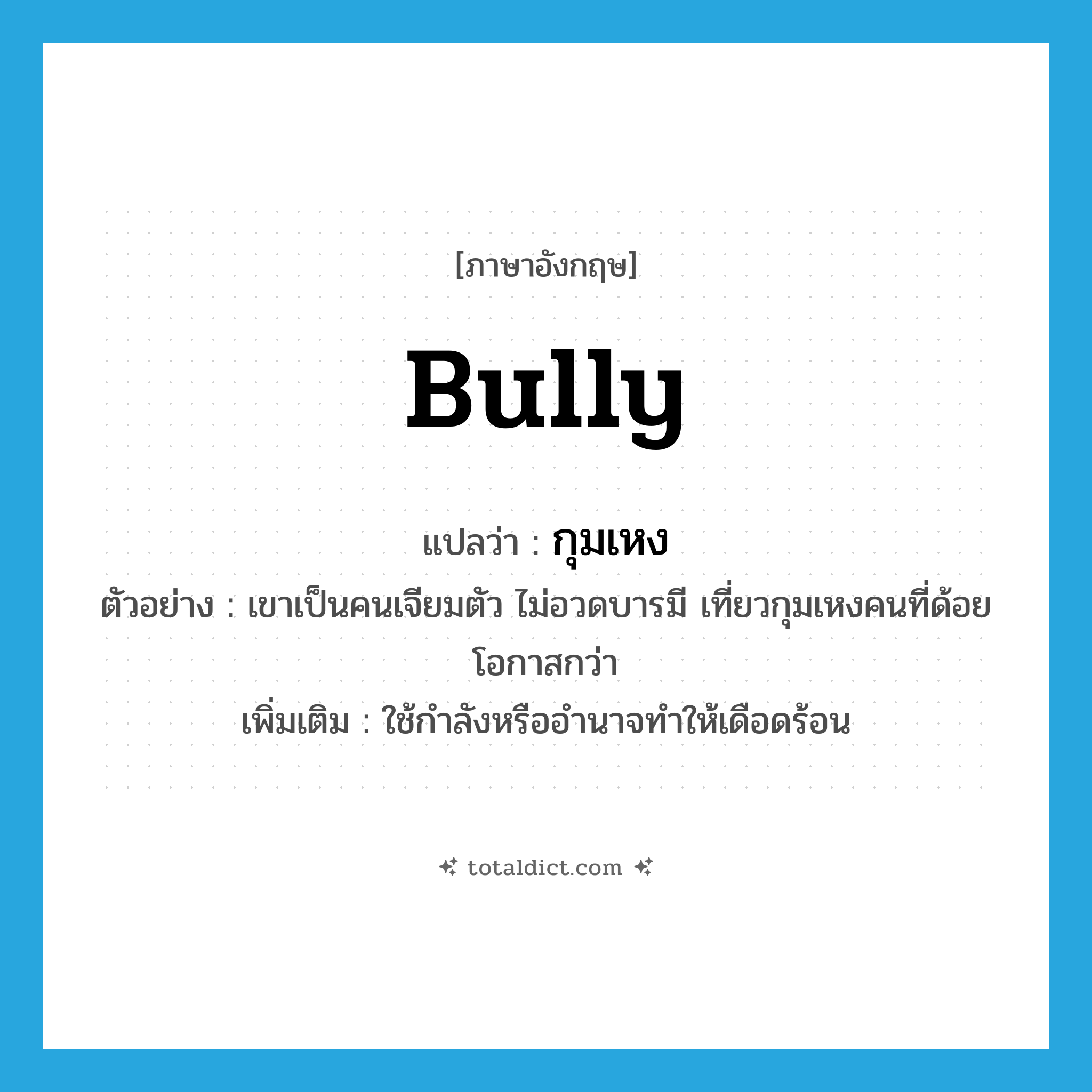 bully แปลว่า?, คำศัพท์ภาษาอังกฤษ bully แปลว่า กุมเหง ประเภท V ตัวอย่าง เขาเป็นคนเจียมตัว ไม่อวดบารมี เที่ยวกุมเหงคนที่ด้อยโอกาสกว่า เพิ่มเติม ใช้กำลังหรืออำนาจทำให้เดือดร้อน หมวด V