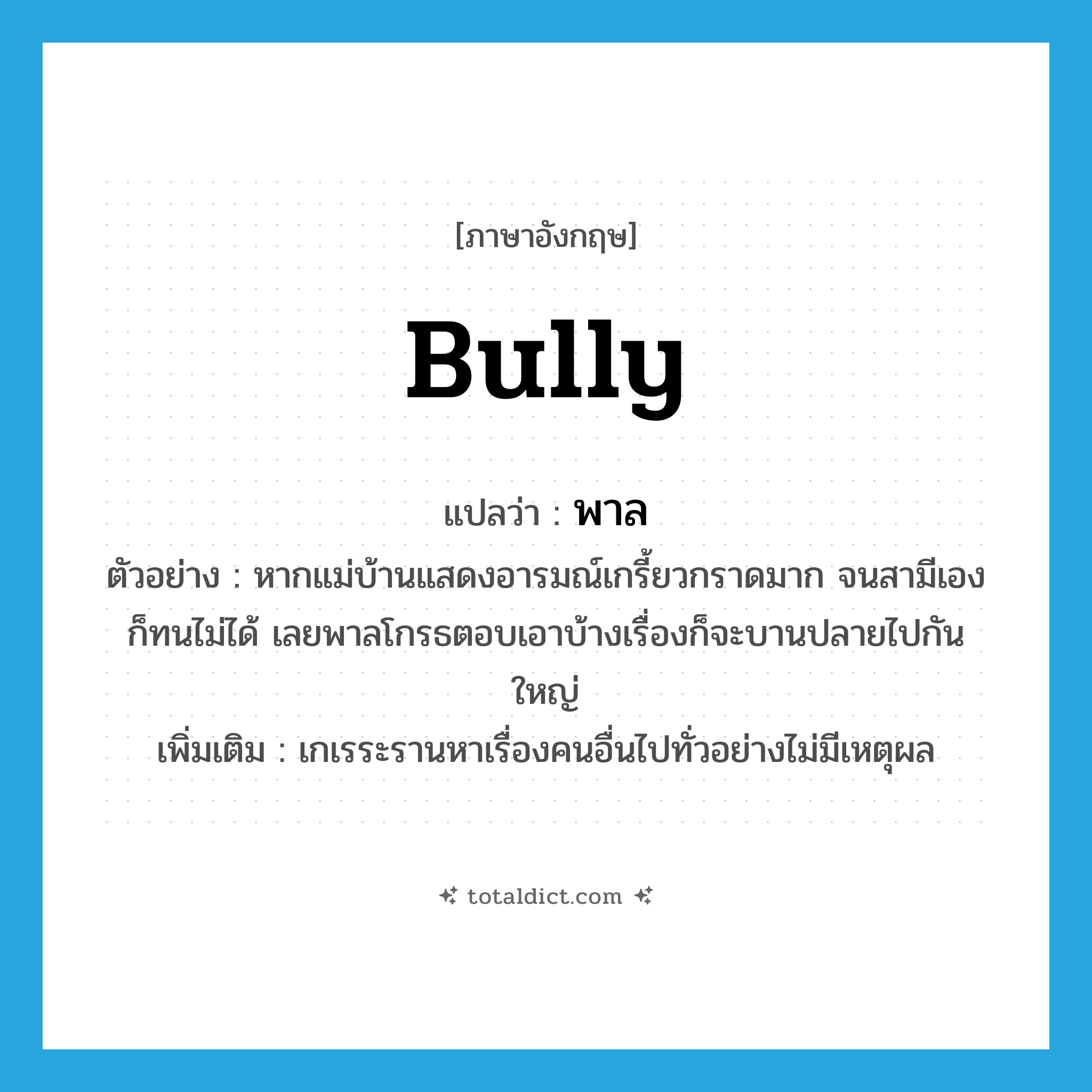 bully แปลว่า?, คำศัพท์ภาษาอังกฤษ bully แปลว่า พาล ประเภท V ตัวอย่าง หากแม่บ้านแสดงอารมณ์เกรี้ยวกราดมาก จนสามีเองก็ทนไม่ได้ เลยพาลโกรธตอบเอาบ้างเรื่องก็จะบานปลายไปกันใหญ่ เพิ่มเติม เกเรระรานหาเรื่องคนอื่นไปทั่วอย่างไม่มีเหตุผล หมวด V