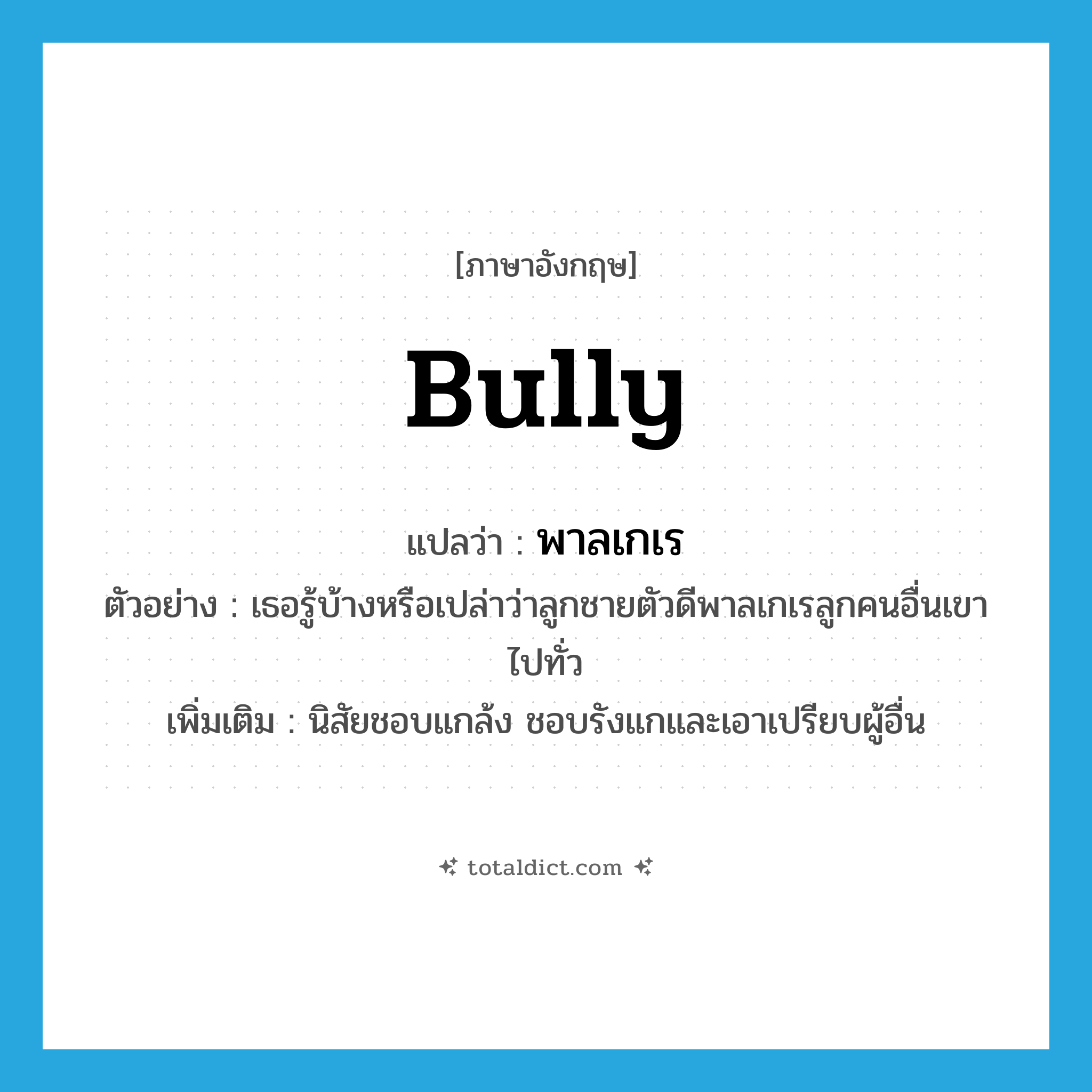 bully แปลว่า?, คำศัพท์ภาษาอังกฤษ bully แปลว่า พาลเกเร ประเภท V ตัวอย่าง เธอรู้บ้างหรือเปล่าว่าลูกชายตัวดีพาลเกเรลูกคนอื่นเขาไปทั่ว เพิ่มเติม นิสัยชอบแกล้ง ชอบรังแกและเอาเปรียบผู้อื่น หมวด V