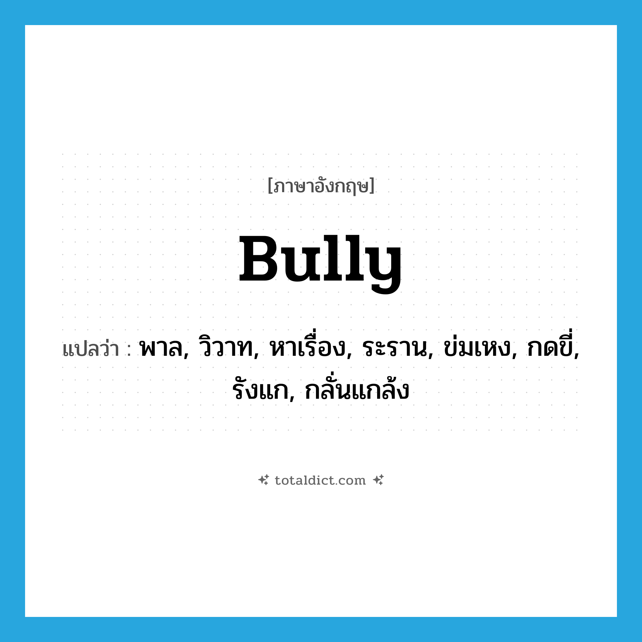 bully แปลว่า?, คำศัพท์ภาษาอังกฤษ bully แปลว่า พาล, วิวาท, หาเรื่อง, ระราน, ข่มเหง, กดขี่, รังแก, กลั่นแกล้ง ประเภท VI หมวด VI