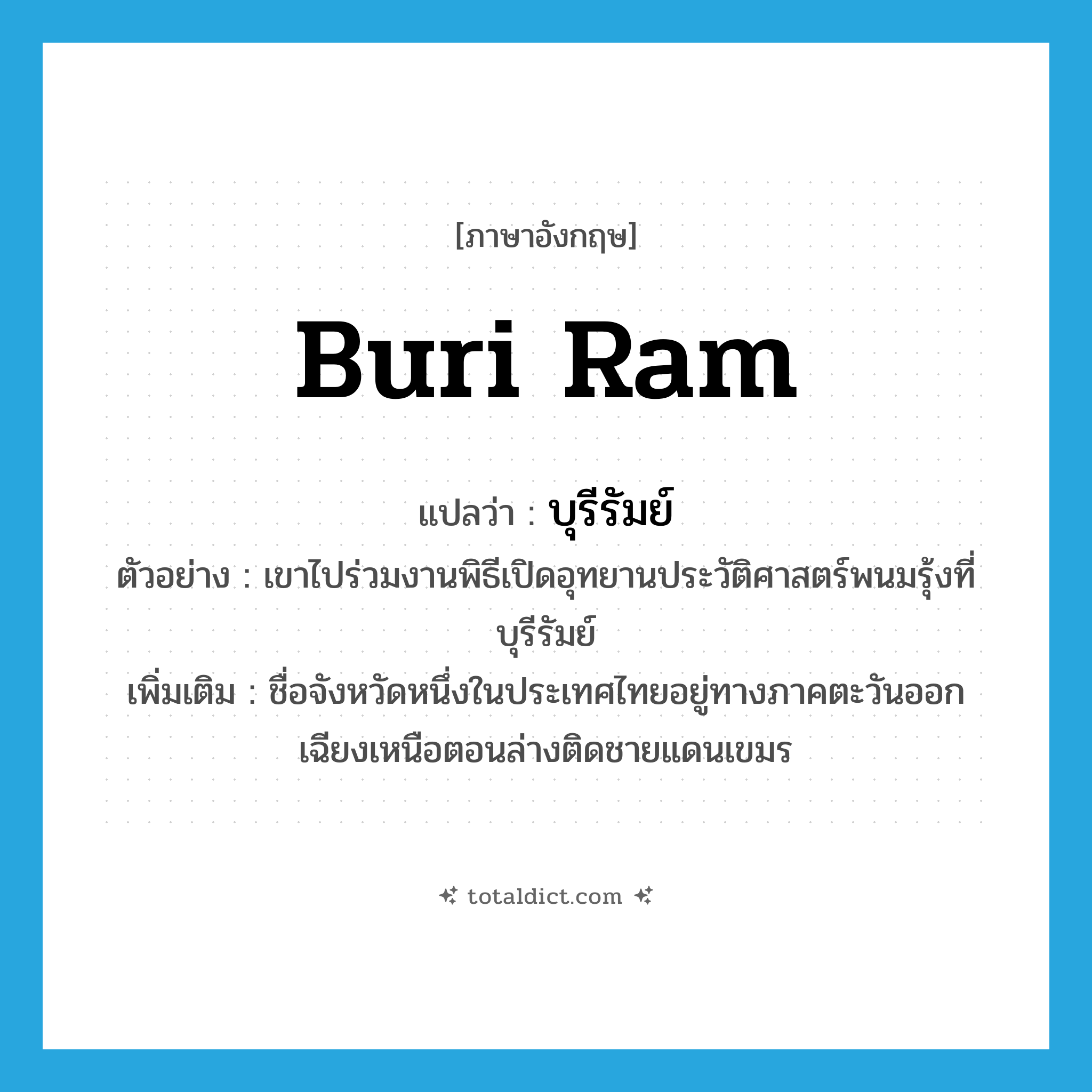 Buri Ram แปลว่า?, คำศัพท์ภาษาอังกฤษ Buri Ram แปลว่า บุรีรัมย์ ประเภท N ตัวอย่าง เขาไปร่วมงานพิธีเปิดอุทยานประวัติศาสตร์พนมรุ้งที่บุรีรัมย์ เพิ่มเติม ชื่อจังหวัดหนึ่งในประเทศไทยอยู่ทางภาคตะวันออกเฉียงเหนือตอนล่างติดชายแดนเขมร หมวด N