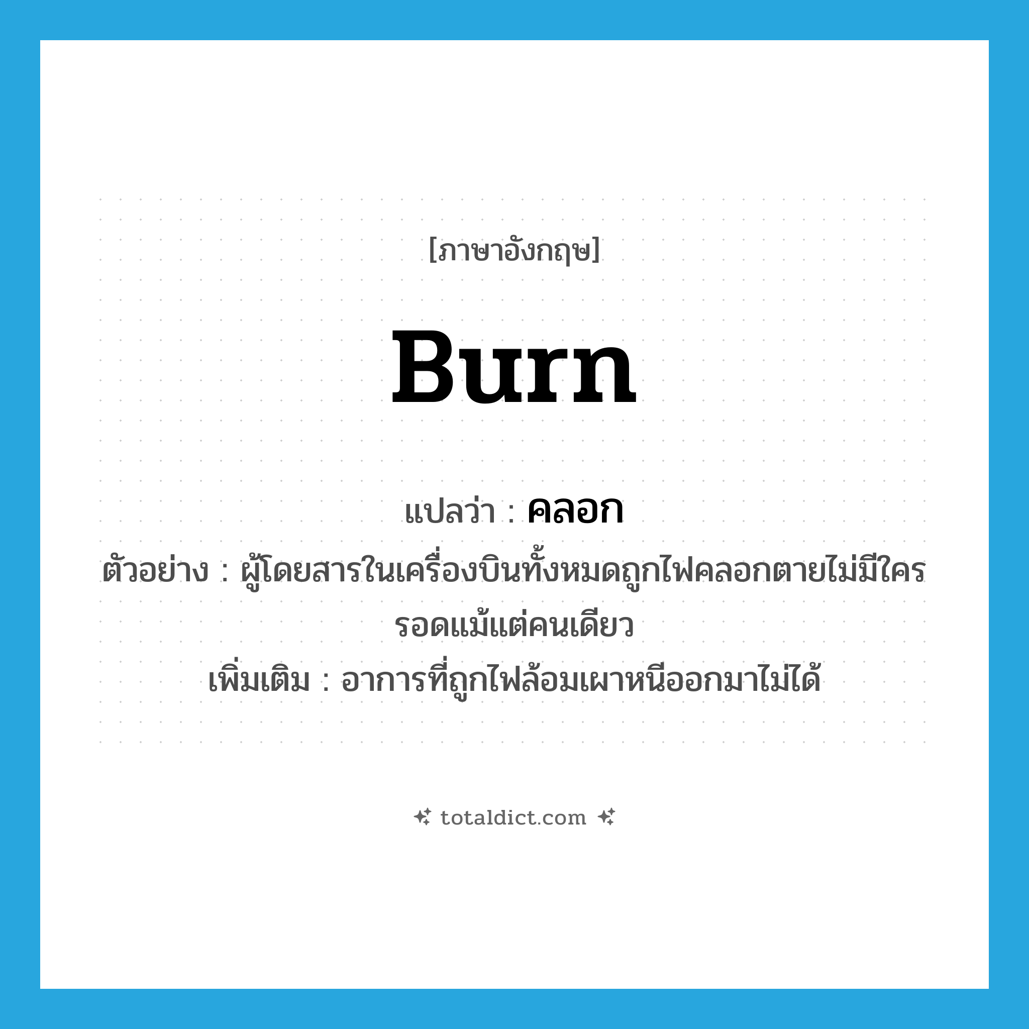 burn แปลว่า?, คำศัพท์ภาษาอังกฤษ burn แปลว่า คลอก ประเภท V ตัวอย่าง ผู้โดยสารในเครื่องบินทั้งหมดถูกไฟคลอกตายไม่มีใครรอดแม้แต่คนเดียว เพิ่มเติม อาการที่ถูกไฟล้อมเผาหนีออกมาไม่ได้ หมวด V