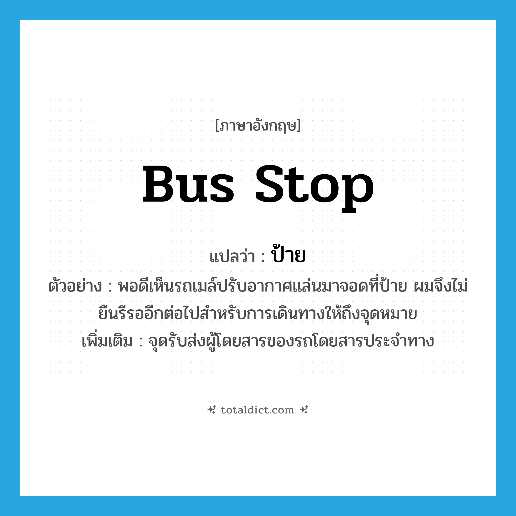 bus stop แปลว่า?, คำศัพท์ภาษาอังกฤษ bus stop แปลว่า ป้าย ประเภท N ตัวอย่าง พอดีเห็นรถเมล์ปรับอากาศแล่นมาจอดที่ป้าย ผมจึงไม่ยืนรีรออีกต่อไปสำหรับการเดินทางให้ถึงจุดหมาย เพิ่มเติม จุดรับส่งผู้โดยสารของรถโดยสารประจำทาง หมวด N