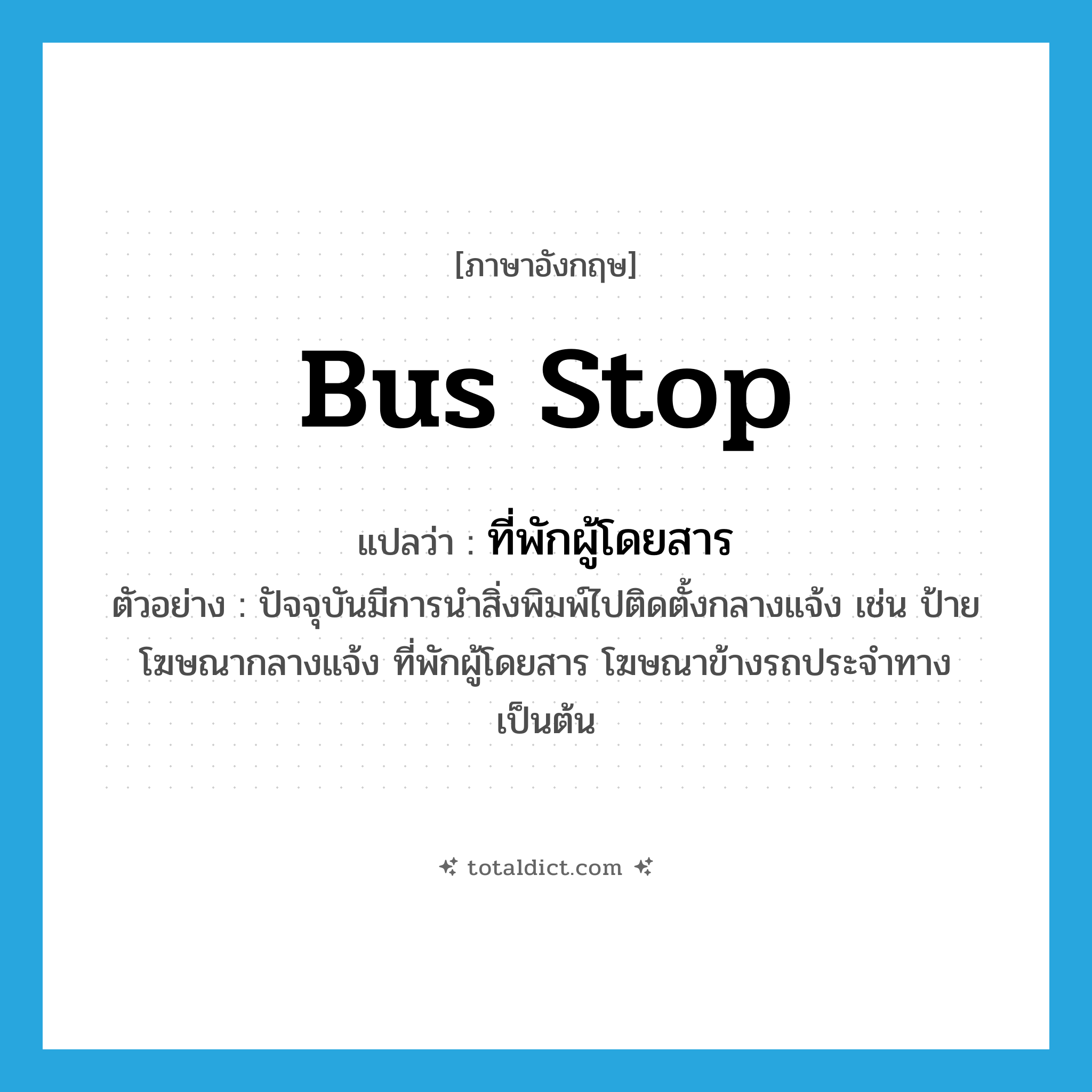 bus stop แปลว่า?, คำศัพท์ภาษาอังกฤษ bus stop แปลว่า ที่พักผู้โดยสาร ประเภท N ตัวอย่าง ปัจจุบันมีการนำสิ่งพิมพ์ไปติดตั้งกลางแจ้ง เช่น ป้ายโฆษณากลางแจ้ง ที่พักผู้โดยสาร โฆษณาข้างรถประจำทาง เป็นต้น หมวด N