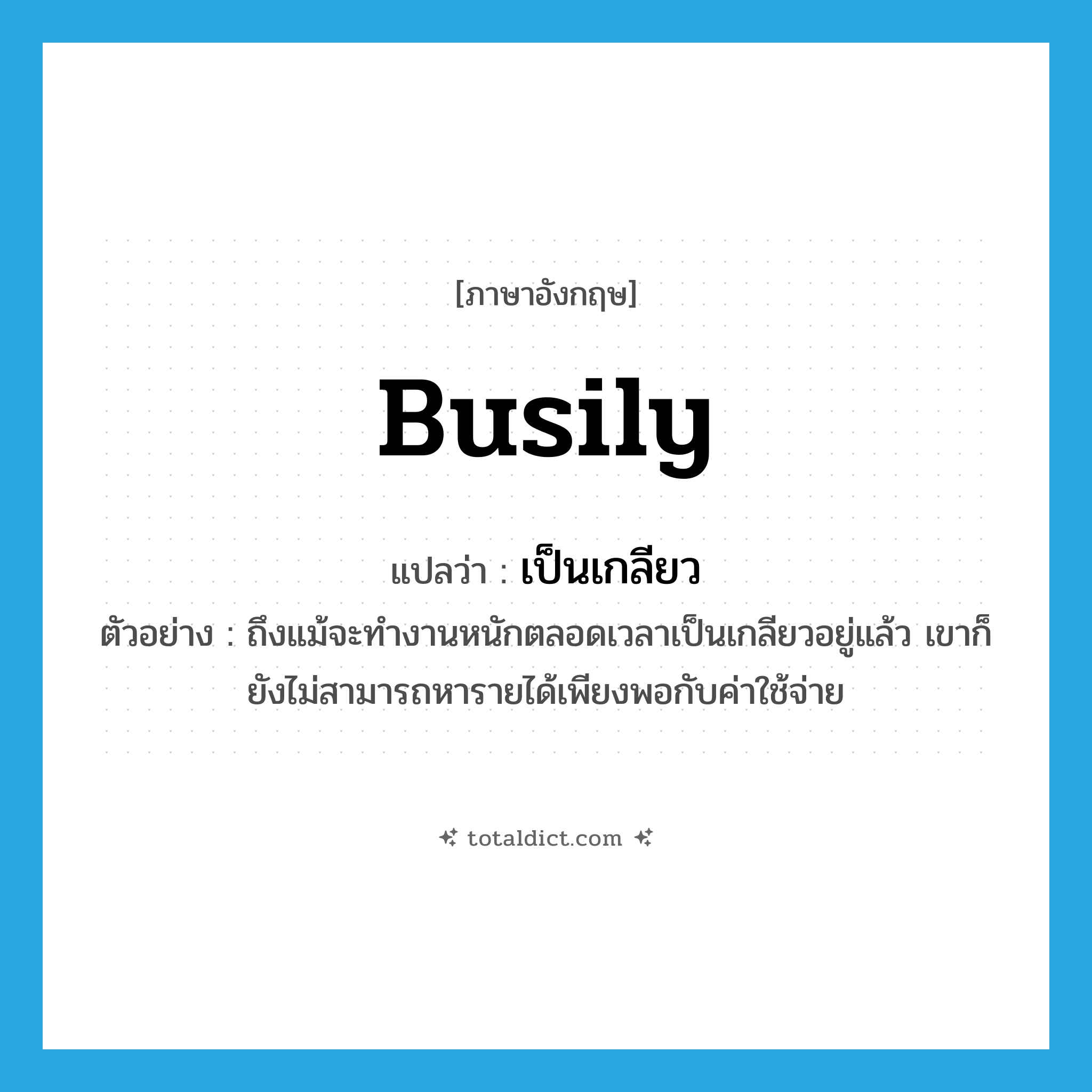 busily แปลว่า?, คำศัพท์ภาษาอังกฤษ busily แปลว่า เป็นเกลียว ประเภท ADV ตัวอย่าง ถึงแม้จะทำงานหนักตลอดเวลาเป็นเกลียวอยู่แล้ว เขาก็ยังไม่สามารถหารายได้เพียงพอกับค่าใช้จ่าย หมวด ADV