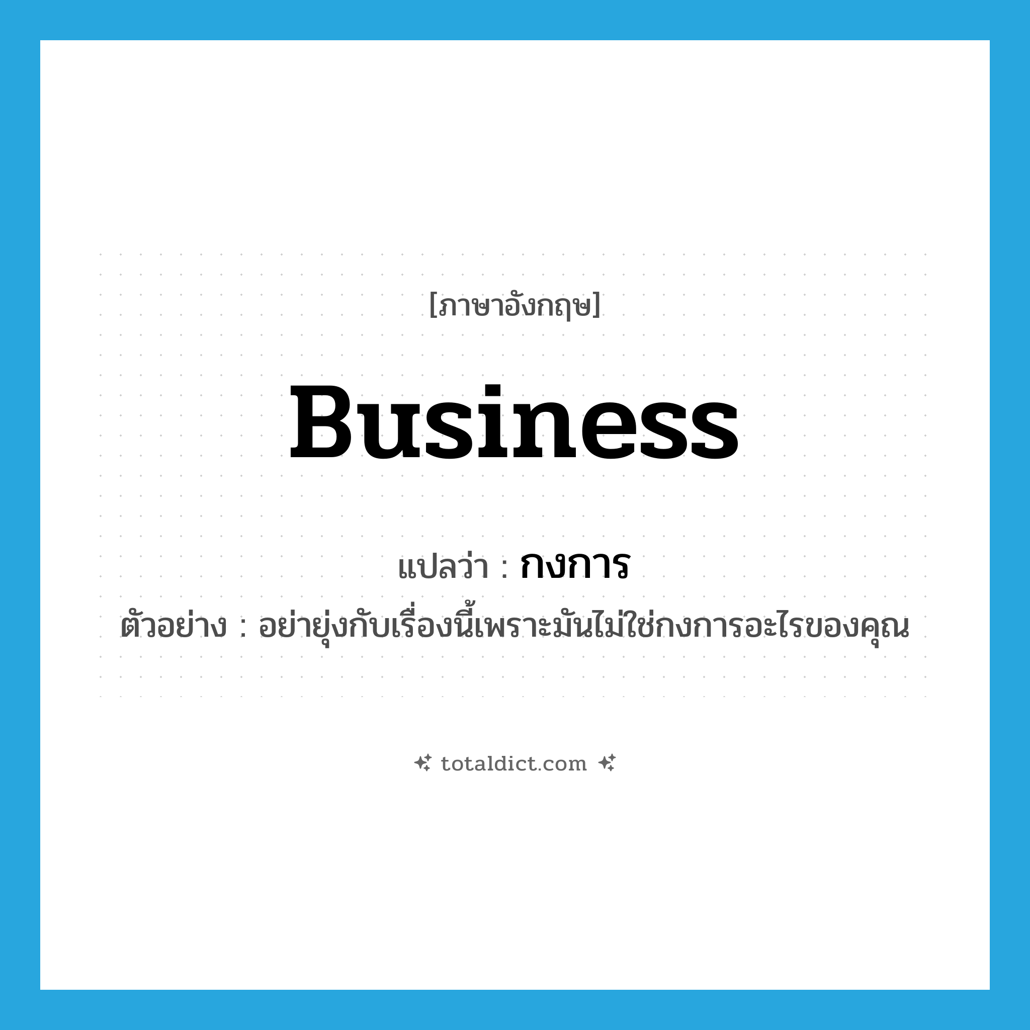 business แปลว่า?, คำศัพท์ภาษาอังกฤษ business แปลว่า กงการ ประเภท N ตัวอย่าง อย่ายุ่งกับเรื่องนี้เพราะมันไม่ใช่กงการอะไรของคุณ หมวด N